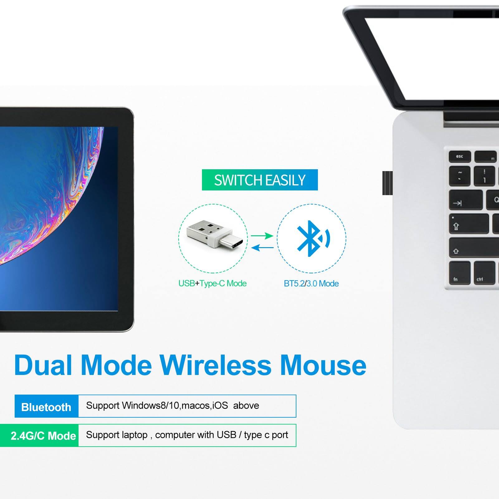 Dual Mode Wireless Mouse

Switch Easily

USB+Type-C Mode  
BT5.2/3.0 Mode

Bluetooth  
Support Windows 8/10, macOS, iOS above

2.4G/C Mode  
Support laptop, computer with USB / Type-C port