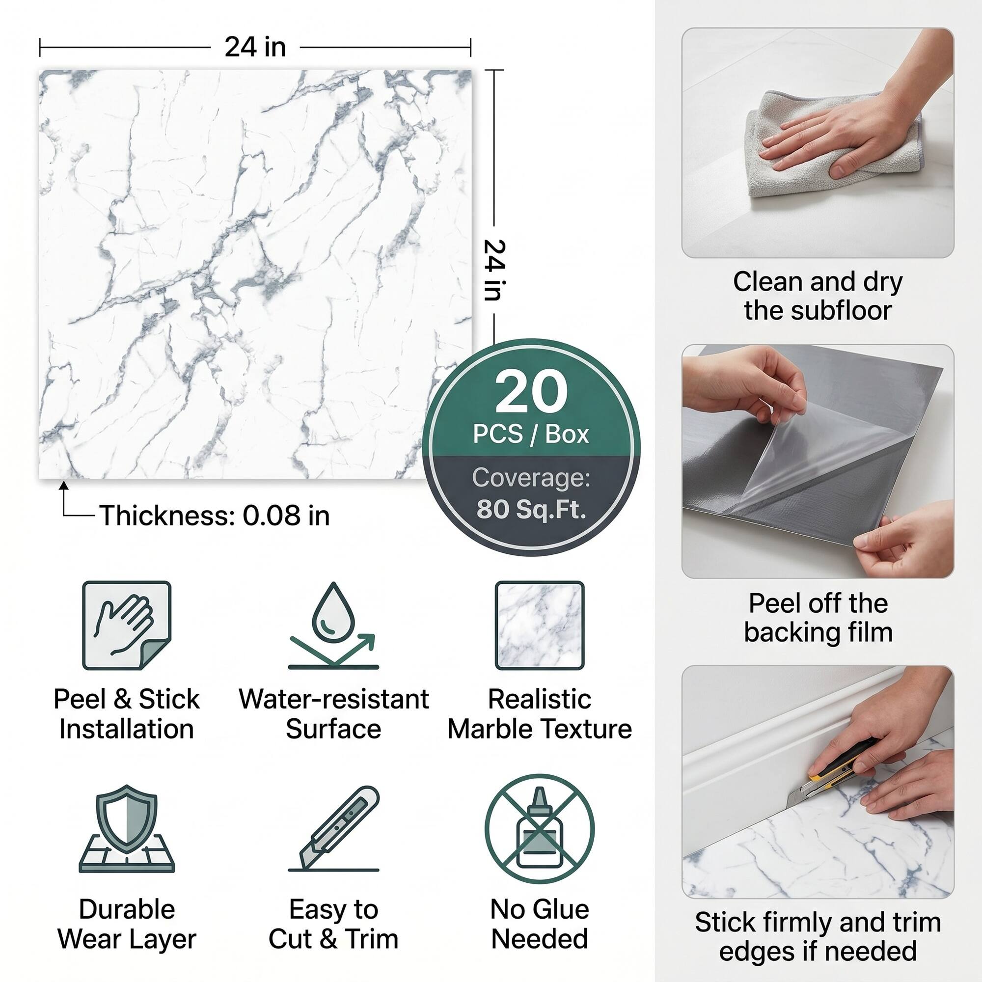 24 in x 24 in  
Thickness: 0.08 in  
20 PCS / Box  
Coverage: 80 Sq.Ft.  

Clean and dry the subfloor  
Peel off the backing film  
Peel & Stick  
Water-resistant Surface  
Realistic Marble Texture  
Durable Wear Layer  
Easy to Cut & Trim  
No Glue Needed  
Stick firmly and trim edges if needed