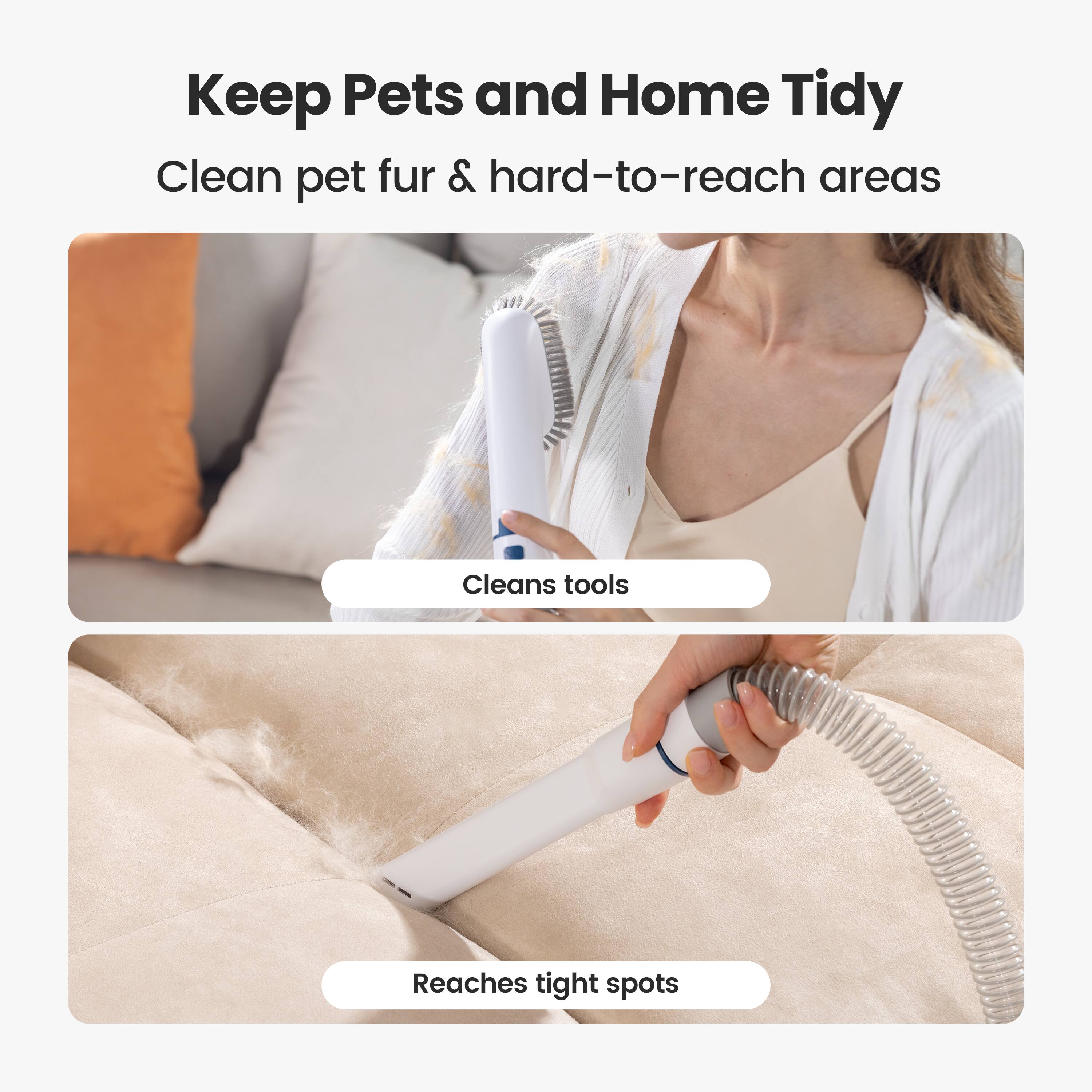 Keep Pets and Home Tidy  
Clean pet fur & hard-to-reach areas  

Cleans tools  

Reaches tight spots