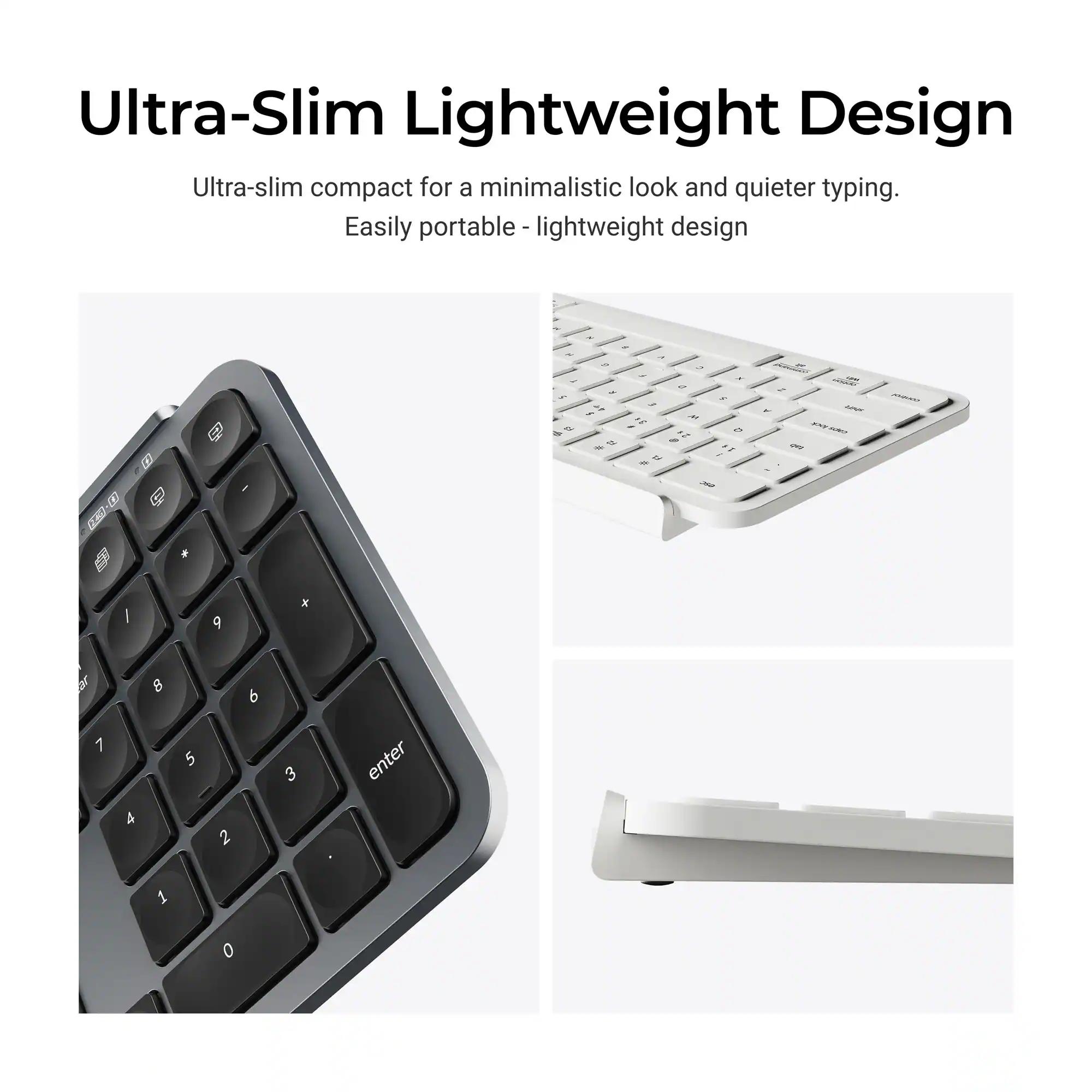 Ultra-Slim Lightweight Design

Ultra-slim compact for a minimalist look and quieter typing. Easily portable - lightweight design