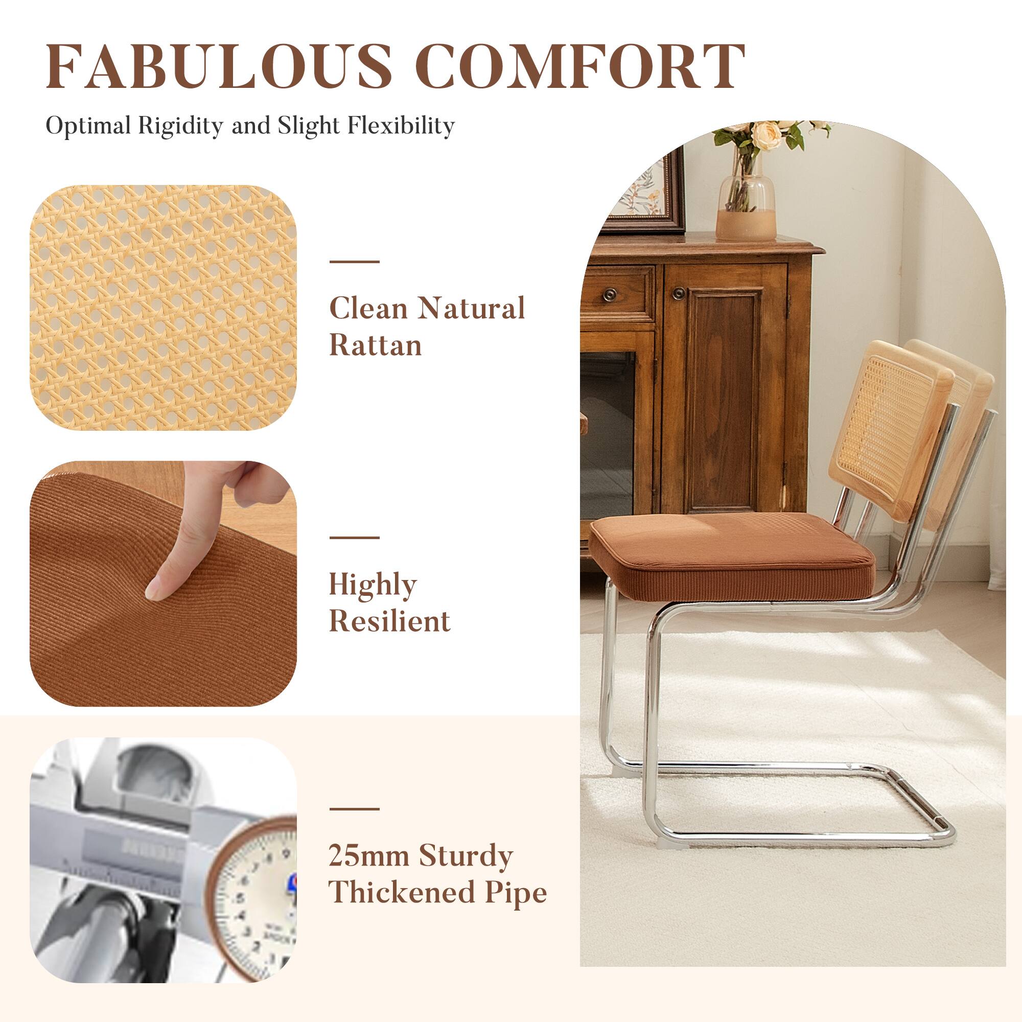 FABULOUS COMFORT  
Optimal Rigidity and Slight Flexibility  

- Clean Natural Rattan  
- Highly Resilient  
- 25mm Sturdy Thickened Pipe