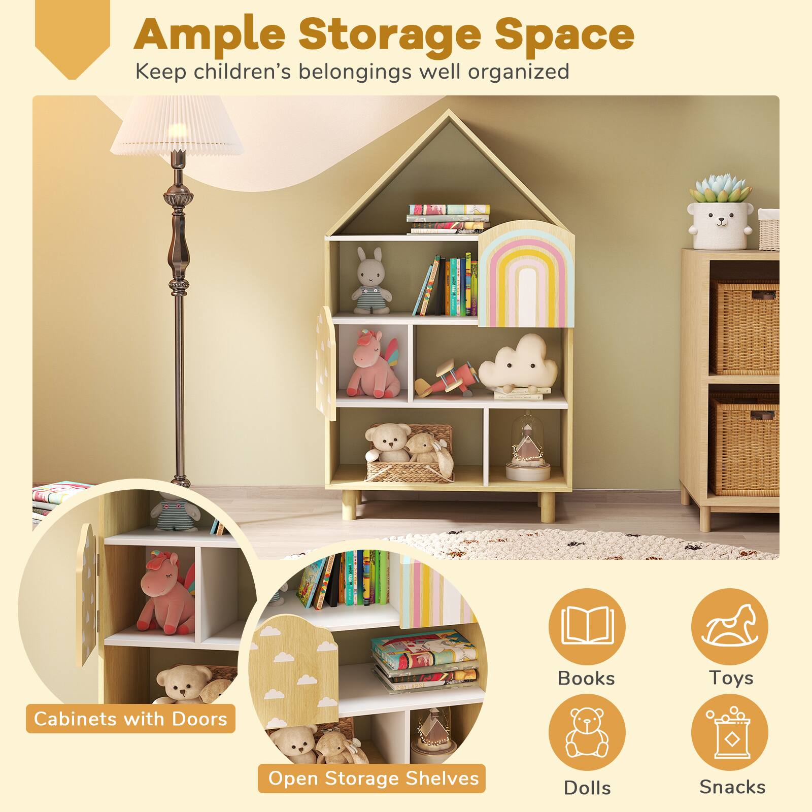 Ample Storage Space  
Keep children’s belongings well organized

- Cabinets with Doors
- Open Storage Shelves

Books  
Toys  
Dolls  
Snacks