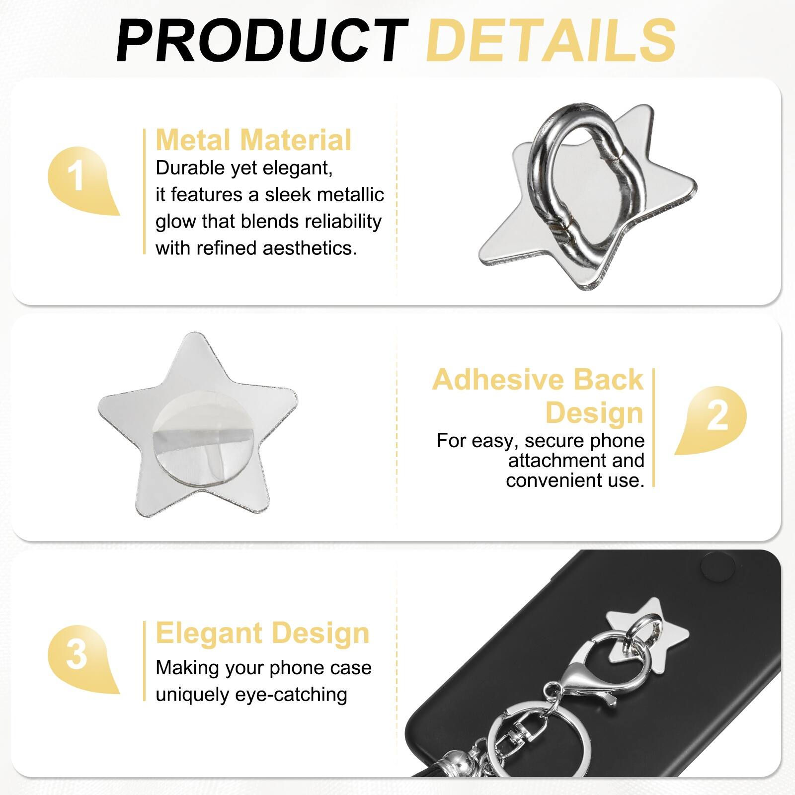 PRODUCT DETAILS

1. Metal Material  
Durable yet elegant, it features a sleek metallic glow that blends reliability with refined aesthetics.

2. Adhesive Back Design  
For easy, secure phone attachment and convenient use.

3. Elegant Design  
Making your phone case uniquely eye-catching