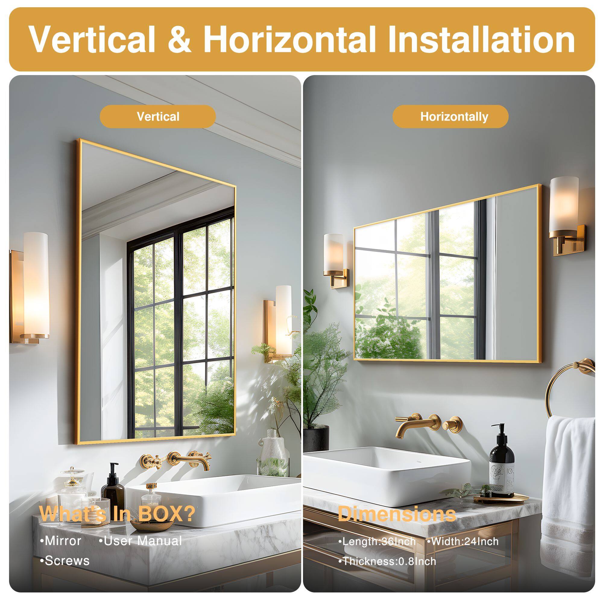 Vertical & Horizontal Installation

Vertical  
Horizontally

What's In BOX?  
- Mirror  
- User Manual  
- Screws

Dimensions  
- Length: 36 Inch  
- Width: 24 Inch  
- Thickness: 0.8 Inch