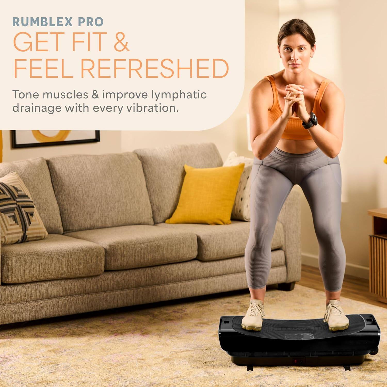 RUMBLEX PRO  
GET FIT & FEEL REFRESHED  

Tone muscles & improve lymphatic drainage with every vibration.