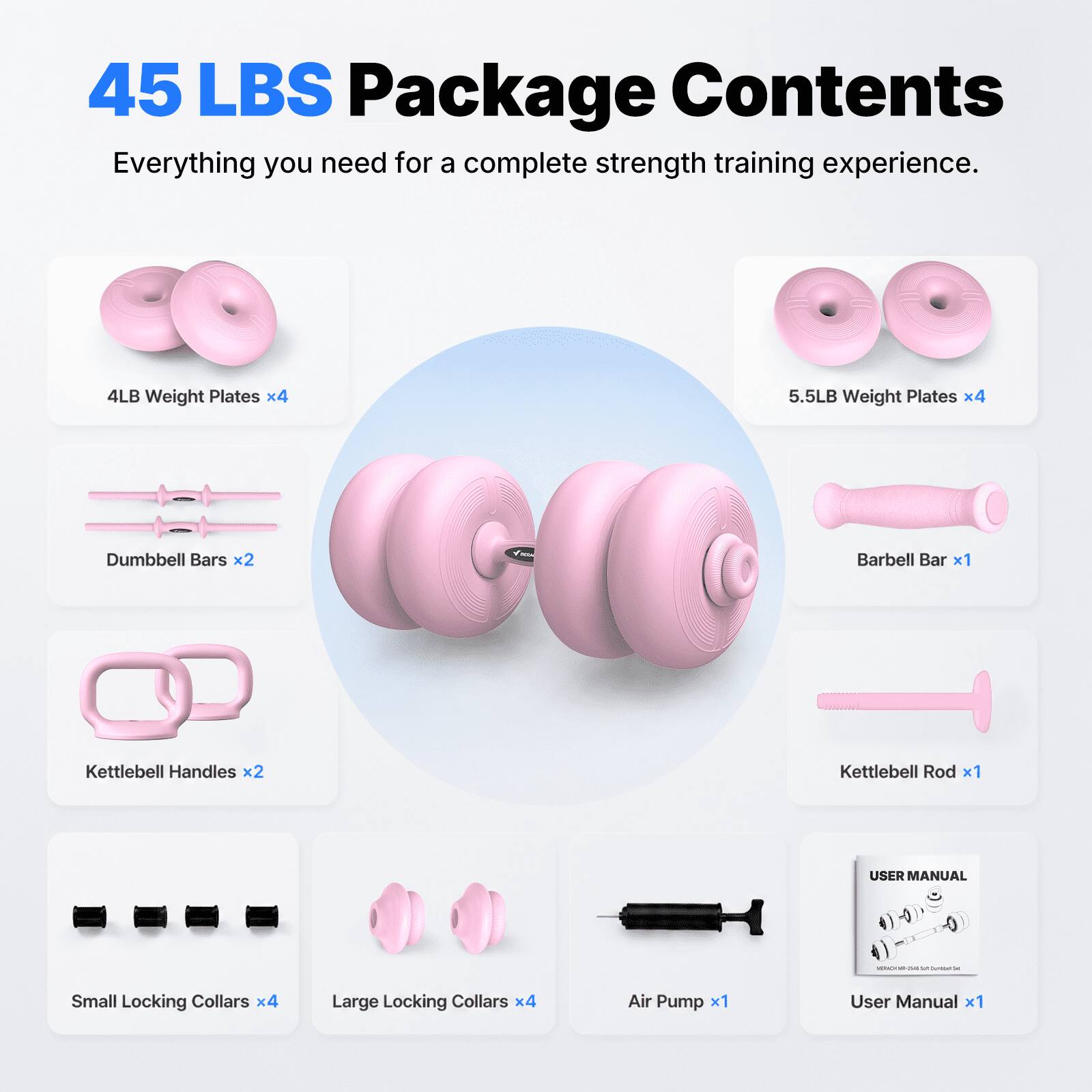 45 LBS Package Contents  
Everything you need for a complete strength training experience.  

- 4LB Weight Plates x4  
- 5.5LB Weight Plates x4  
- Dumbbell Bars x2  
- Barbell Bar x1  
- Kettlebell Handles x2  
- Kettlebell Rod x1  
- Small Locking Collars x4  
- Large Locking Collars x4  
- Air Pump x1  
- User Manual x1