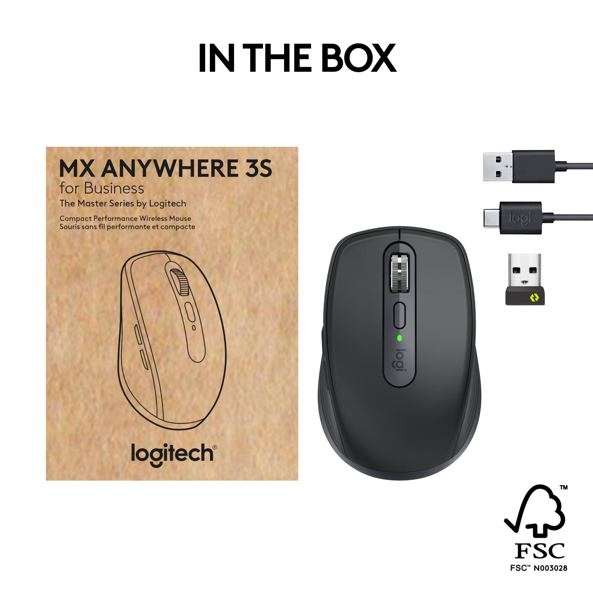IN THE BOX

MX ANYWHERE 3S for Business  
The Master Series by Logitech  
Compact Performance Wireless Mouse  
Souris sans fil performante et compacte  

logitech  

FSC  
FSC™ N003028
