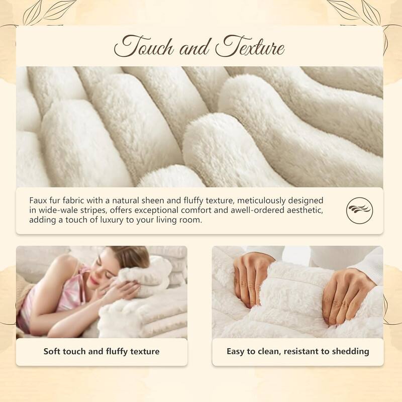 Touch and Texture

Faux fur fabric with a natural sheen and fluffy texture, meticulously designed in wide-wale stripes, offers exceptional comfort and a well-ordered aesthetic, adding a touch of luxury to your living room.

- Soft touch and fluffy texture
- Easy to clean, resistant to shedding