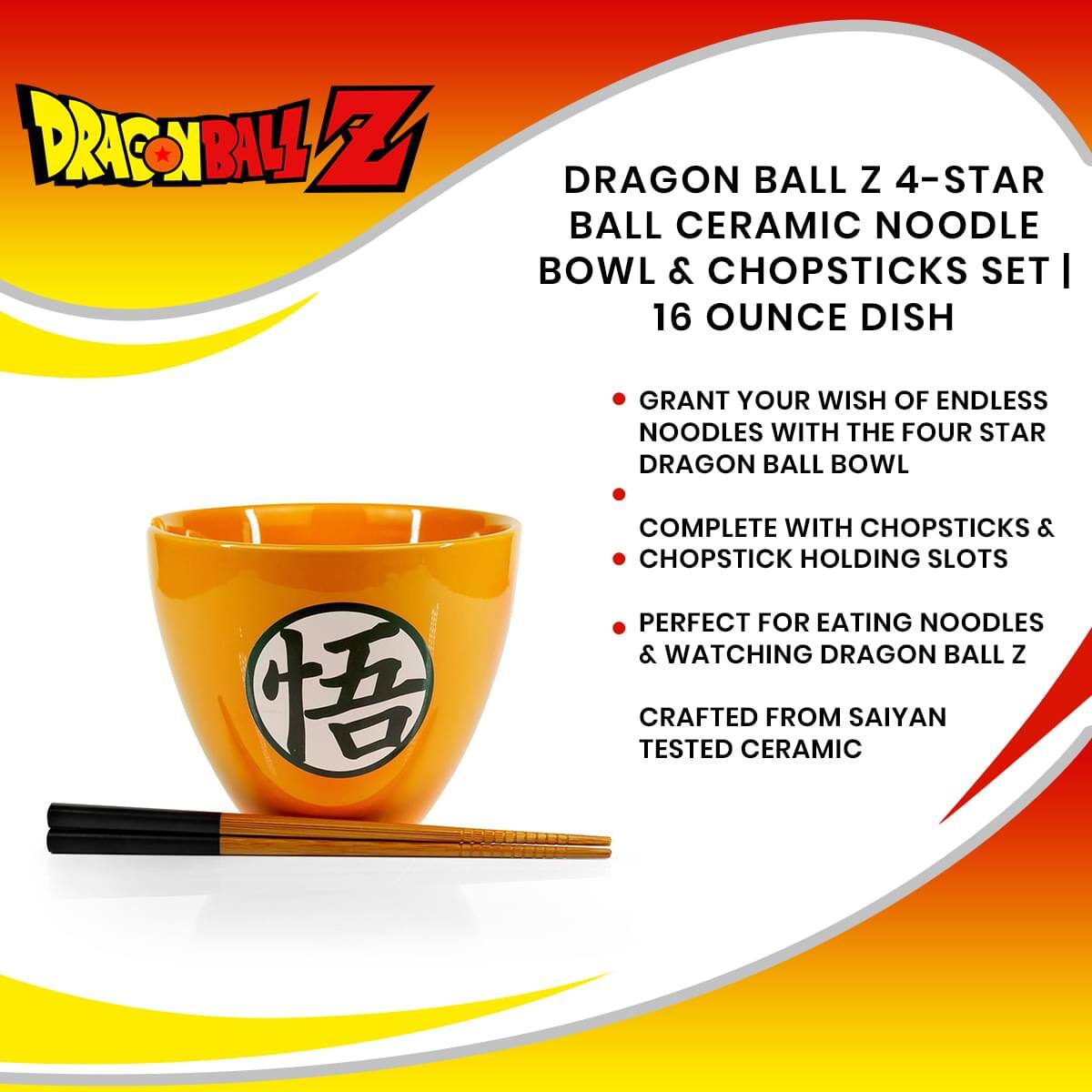 DRAGON BALL Z 4-STAR BALL CERAMIC NOODLE BOWL & CHOPSTICKS SET | 16 OUNCE DISH

- GRANT YOUR WISH OF ENDLESS NOODLES WITH THE FOUR STAR DRAGON BALL BOWL
- COMPLETE WITH CHOPSTICKS & CHOPSTICK HOLDING SLOTS
- PERFECT FOR EATING NOODLES & WATCHING DRAGON BALL Z
- CRAFTED FROM SAIYAN TESTED CERAMIC