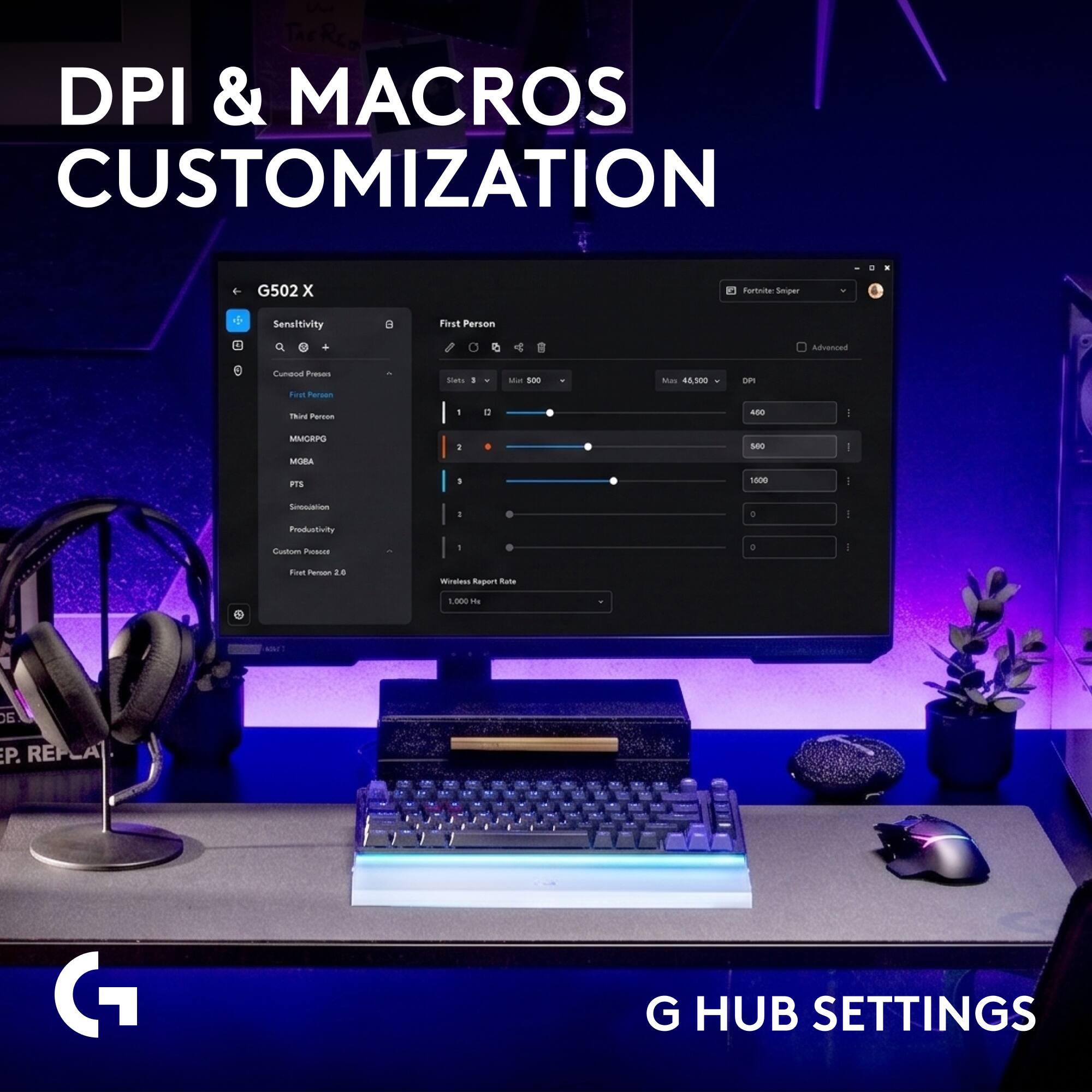 DPI & MACROS CUSTOMIZATION

G502 X

Fortnite: Sniper
Sensitivity
8

First Person
Advanced

Custom Presets First Person Third Person
Sensitivity 1 0

E
500
Max 45,500
DPI 450

MMCRPG MOBA PTS
1 560 1000

Sincolation Productivity Custom
I 0 0

First Person 2.6
Wireless Report Rate
1,000 ME

G HUB SETTINGS