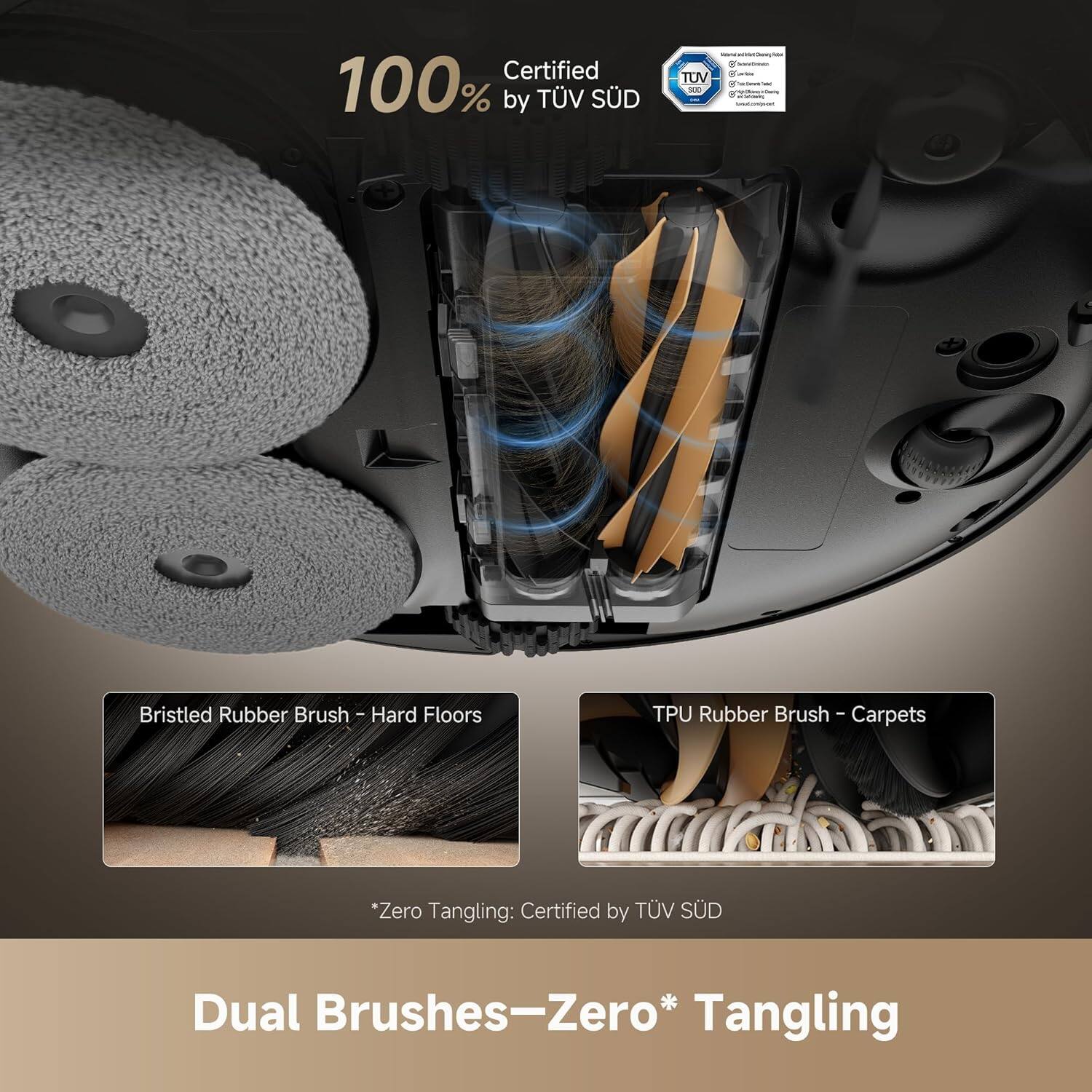 Certified 100% by TÜV SÜD
Bristled Rubber Brush - Hard Floors
TPU Rubber Brush - Carpets
*Zero Tangling: Certified by TÜV SÜD
Dual Brushes—Zero* Tangling