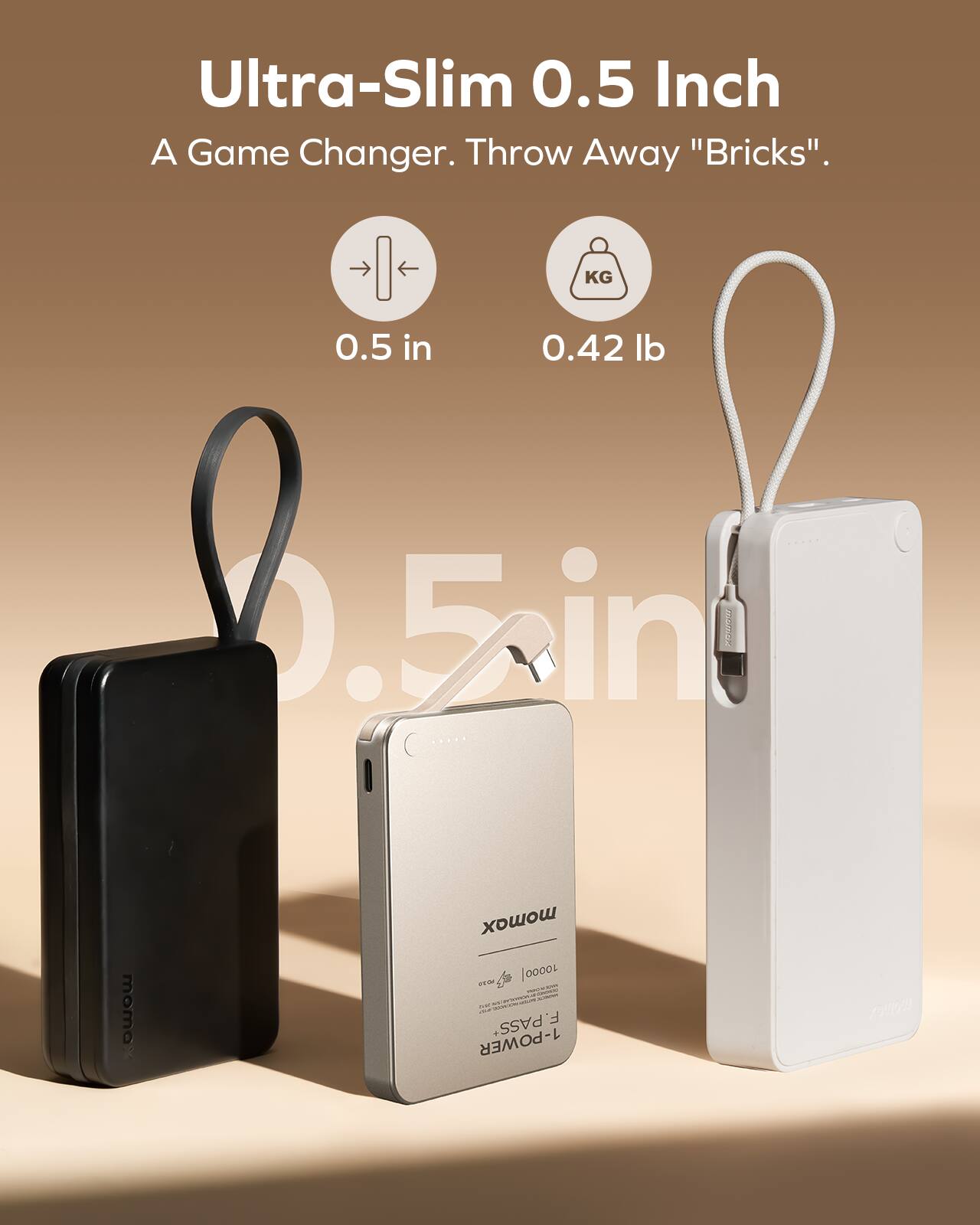 Ultra-Slim 0.5 Inch  
A Game Changer. Throw Away "Bricks".  

0.5 in  
0.42 lb  

momon  
momo  
momoX  
10000  
F.PASS*  
F + 1-POWER 2