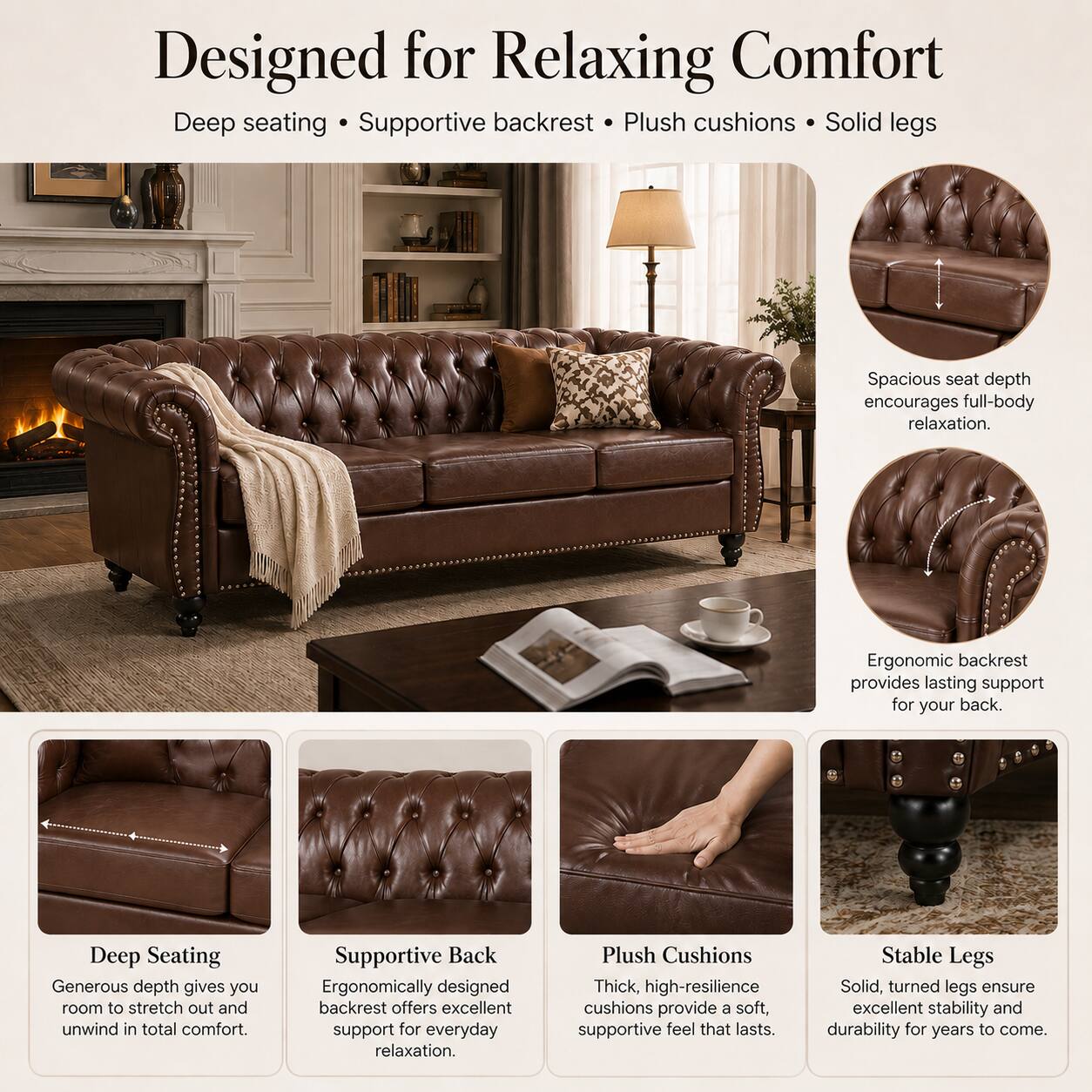 Designed for Relaxing Comfort

Deep seating • Supportive backrest • Plush cushions • Solid legs

Spacious seat depth encourages full-body relaxation.

Deep Seating
Generous depth gives you room to stretch out and unwind in total comfort.

Supportive Back
Ergonomically designed backrest offers excellent support for everyday relaxation.

Ergonomic backrest provides lasting support for your back.

Plush Cushions
Thick, high-resilience cushions provide a soft, supportive feel that lasts.

Stable Legs
Solid, turned legs ensure excellent stability and durability for years to come.