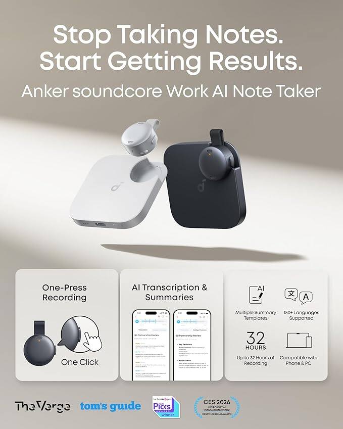 Stop Taking Notes. Start Getting Results.  
Anker soundcore Work AI Note Taker  
One-Press Recording  
AI Transcription & Summaries  
Multiple Summary Templates  
150+ Languages Supported  
32 HOURS  
Up to 32 Hours of Recording  
Compatible with Phone & PC  

The Verge  
tom's guide  
techradar  
Picks winner  
CES 2026  
INNOVATION AWARD