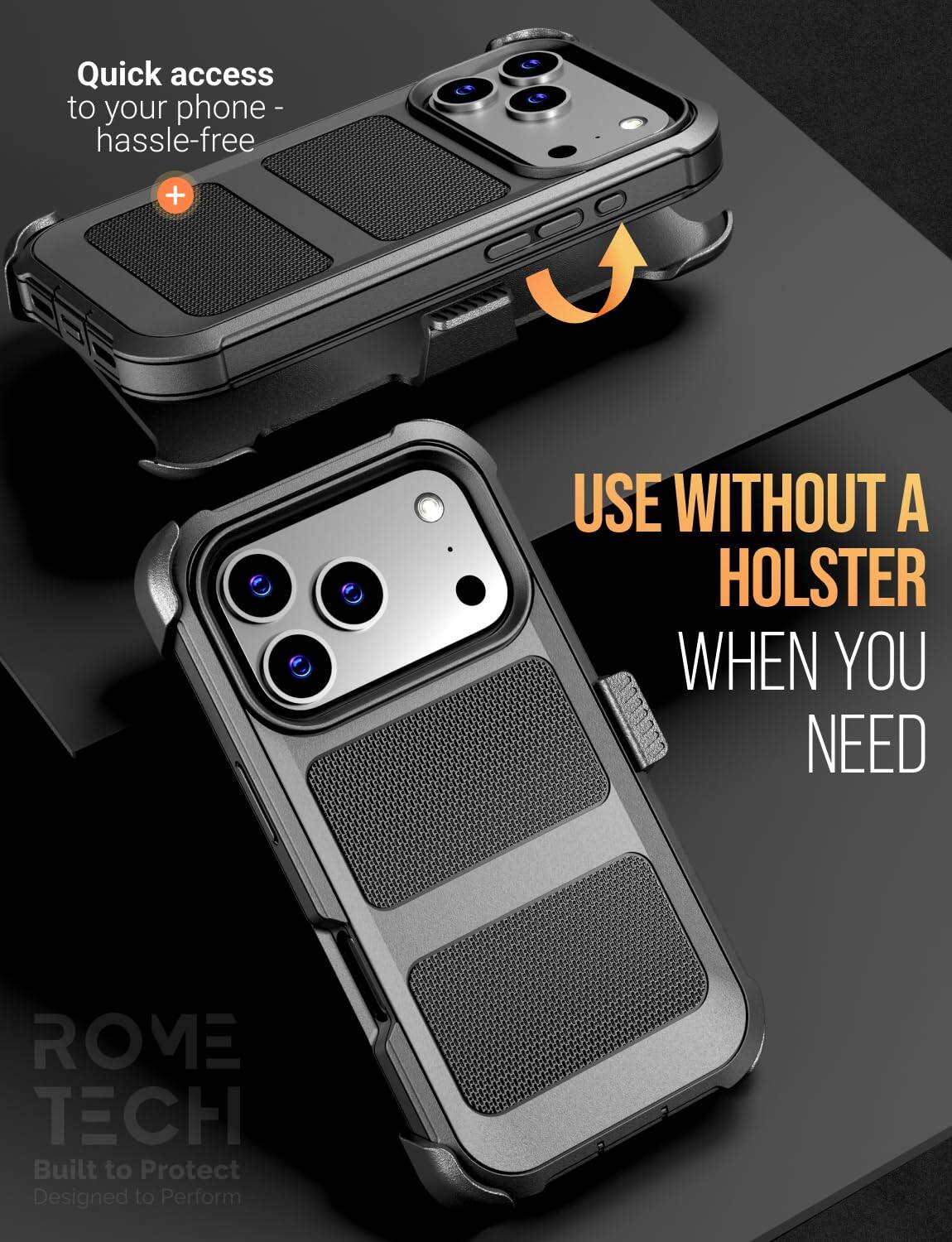 Quick access to your phone - hassle-free

USE WITHOUT A HOLSTER WHEN YOU NEED

ROME TECH
Built to Protect
Designed to Perform