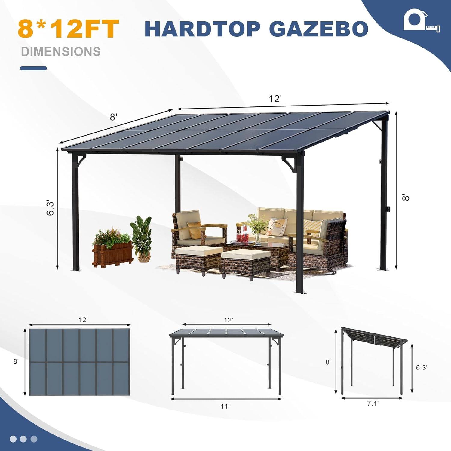 8*12FT HARDTOP GAZEBO DIMENSIONS

- 12' (length)
- 8' (width)
- 6.3' (height)
- 12' (roof length)
- 8' (roof width)
- 11' (side length)
- 7.1' (side height)