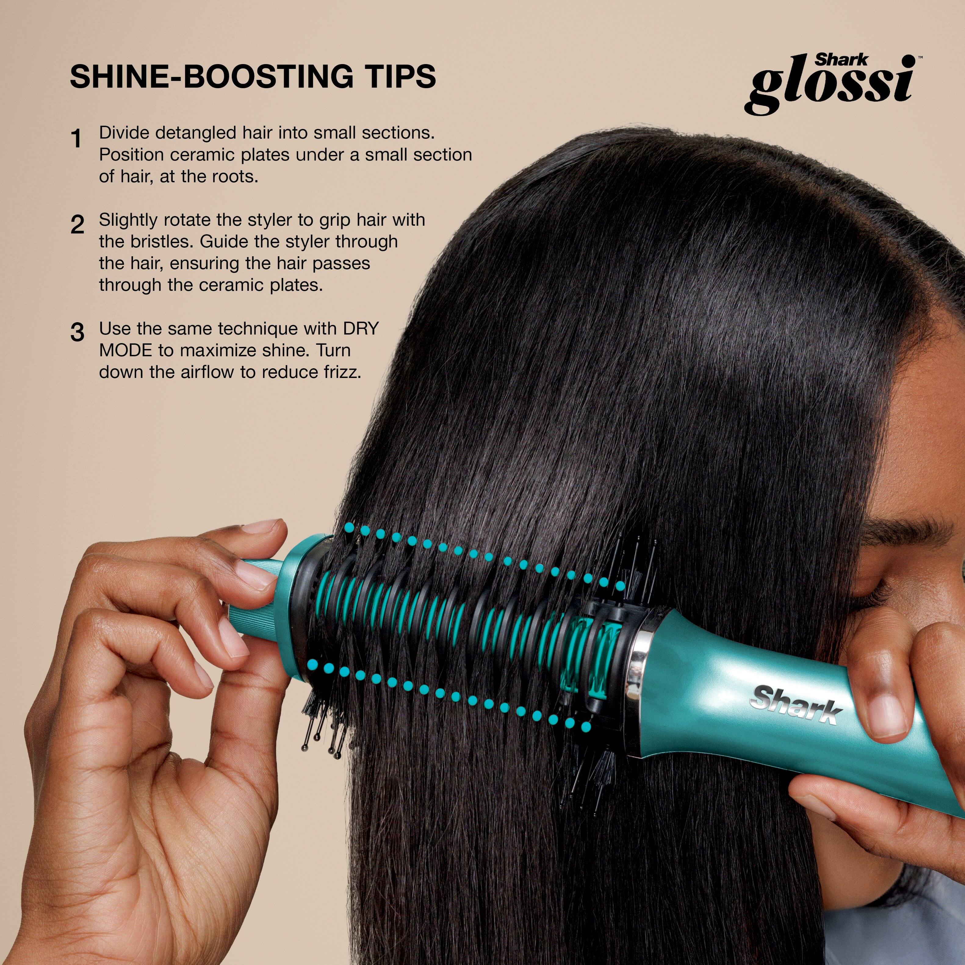 SHINE-BOOSTING TIPS

1. Divide detangled hair into small sections. Position ceramic plates under a small section of hair, at the roots.

2. Slightly rotate the styler to grip hair with the bristles. Guide the styler through the hair, ensuring the hair passes through the ceramic plates.

3. Use the same technique with DRY MODE to maximize shine. Turn down the airflow to reduce frizz.

Shark glossi