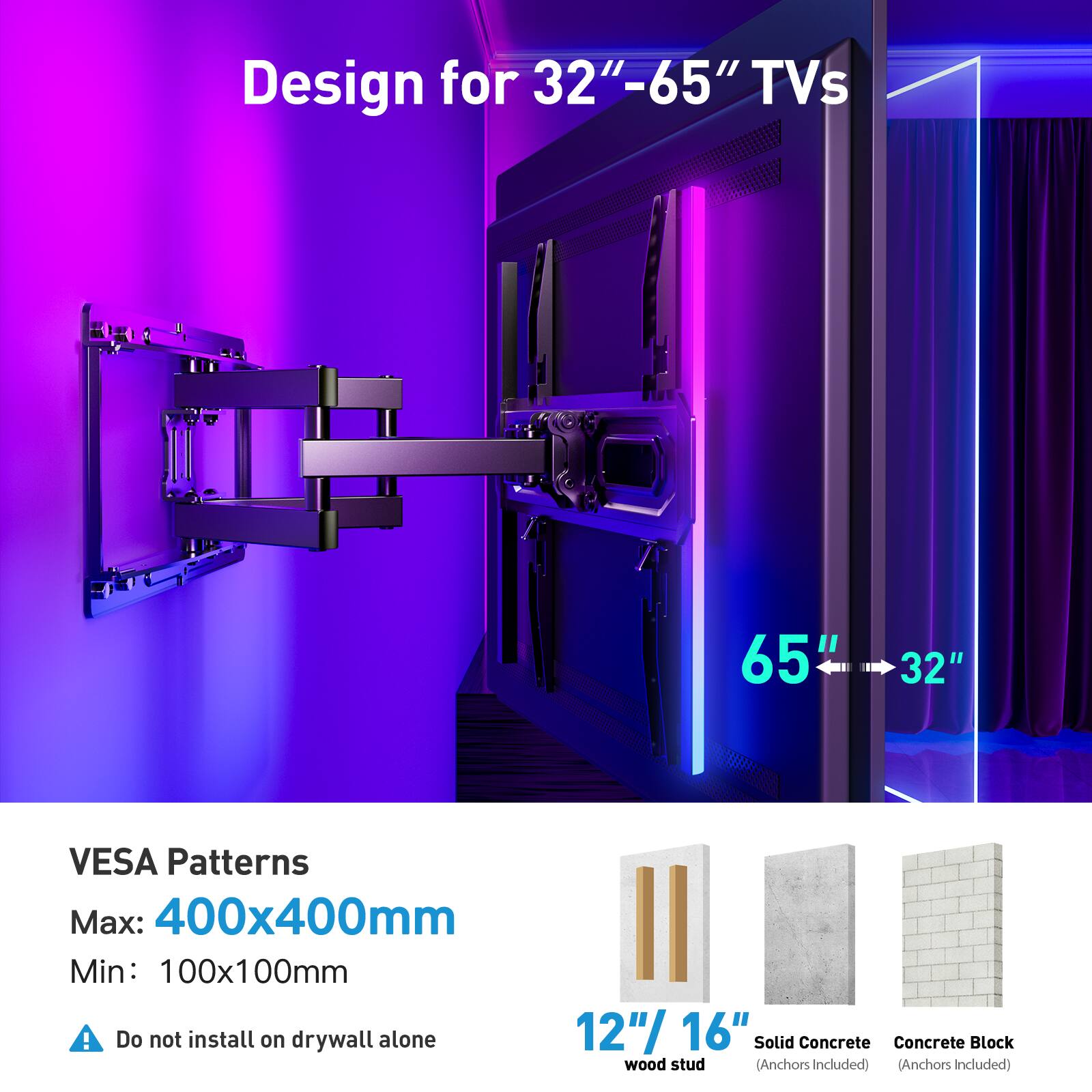 Design for 32"-65" TVs

65" 32"

VESPA Patterns
Max: 400x400mm
Min: 100x100mm

Do not install on drywall alone

12"/16" wood stud
Solid Concrete (Anchors Included)
Concrete Block (Anchors Included)