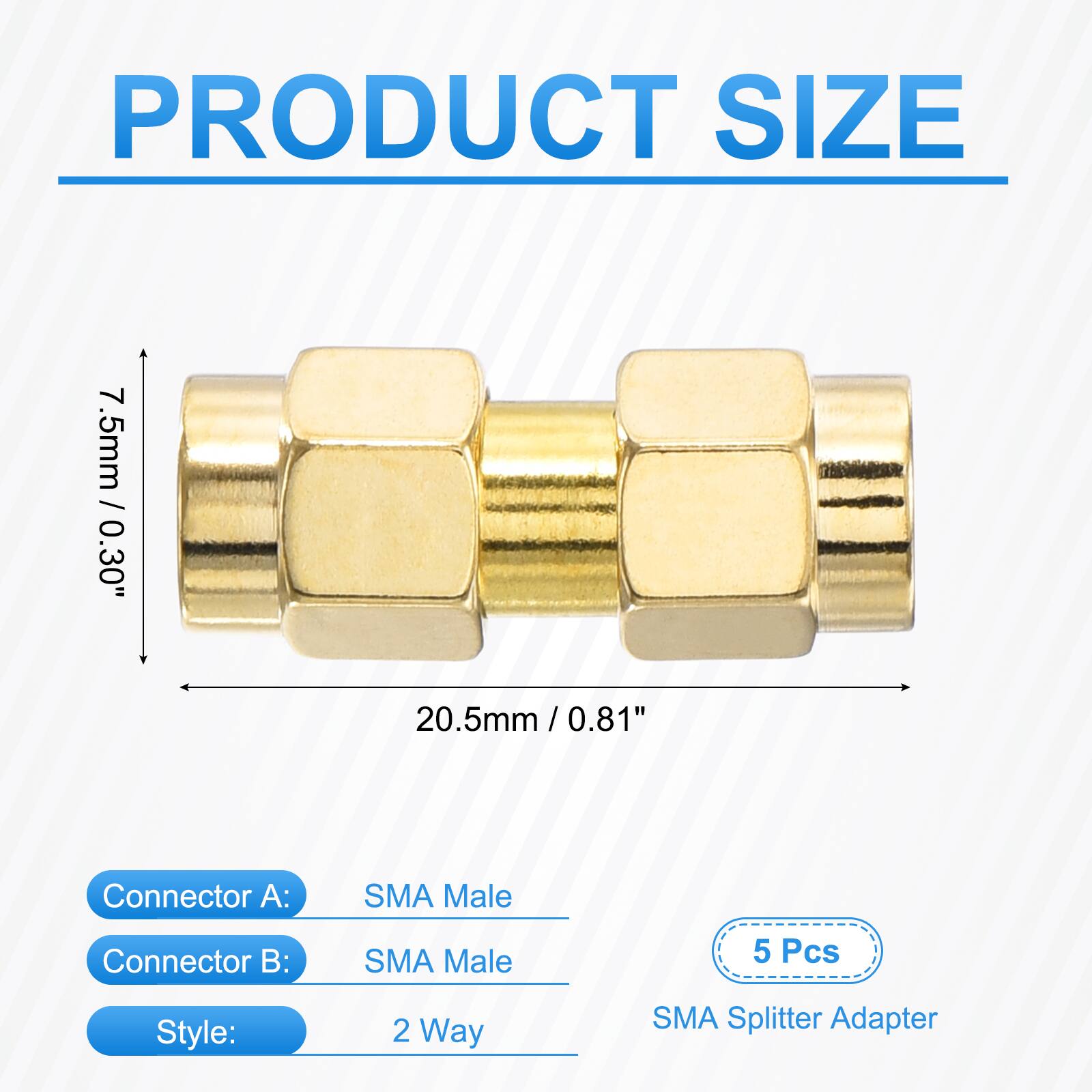 PRODUCT SIZE  
7.5mm / 0.30"  
20.5mm / 0.81"  

Connector A: SMA Male  
Connector B: SMA Male  

Style: 2 Way  

5 Pcs  
SMA Splitter Adapter