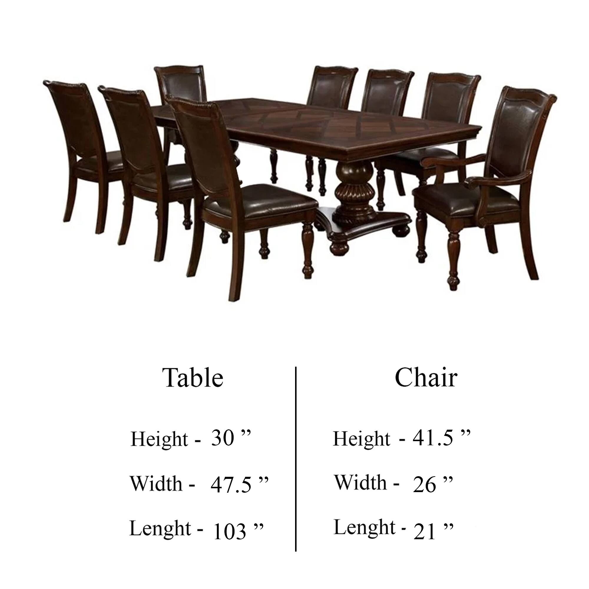 Table  
Height - 30"  
Width - 47.5"  
Length - 103"  

Chair  
Height - 41.5"  
Width - 26"  
Length - 21"