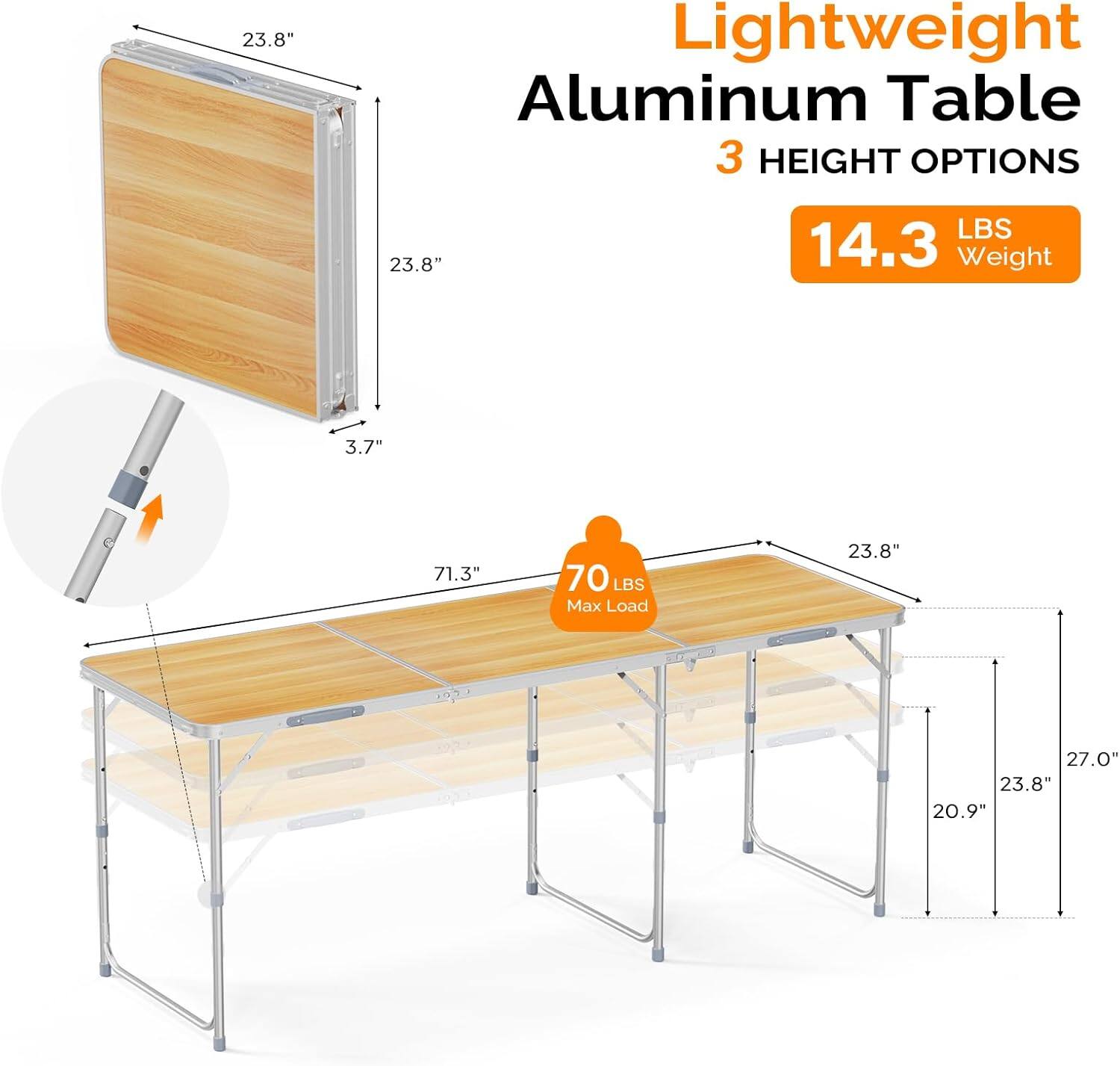 23.8" Lightweight Aluminum Table  
3 HEIGHT OPTIONS  
14.3 LBS Weight  
3.7"  
71.3"  
70 LBS Max Load  
23.8"  
27.0"  
23.8"  
20.9"