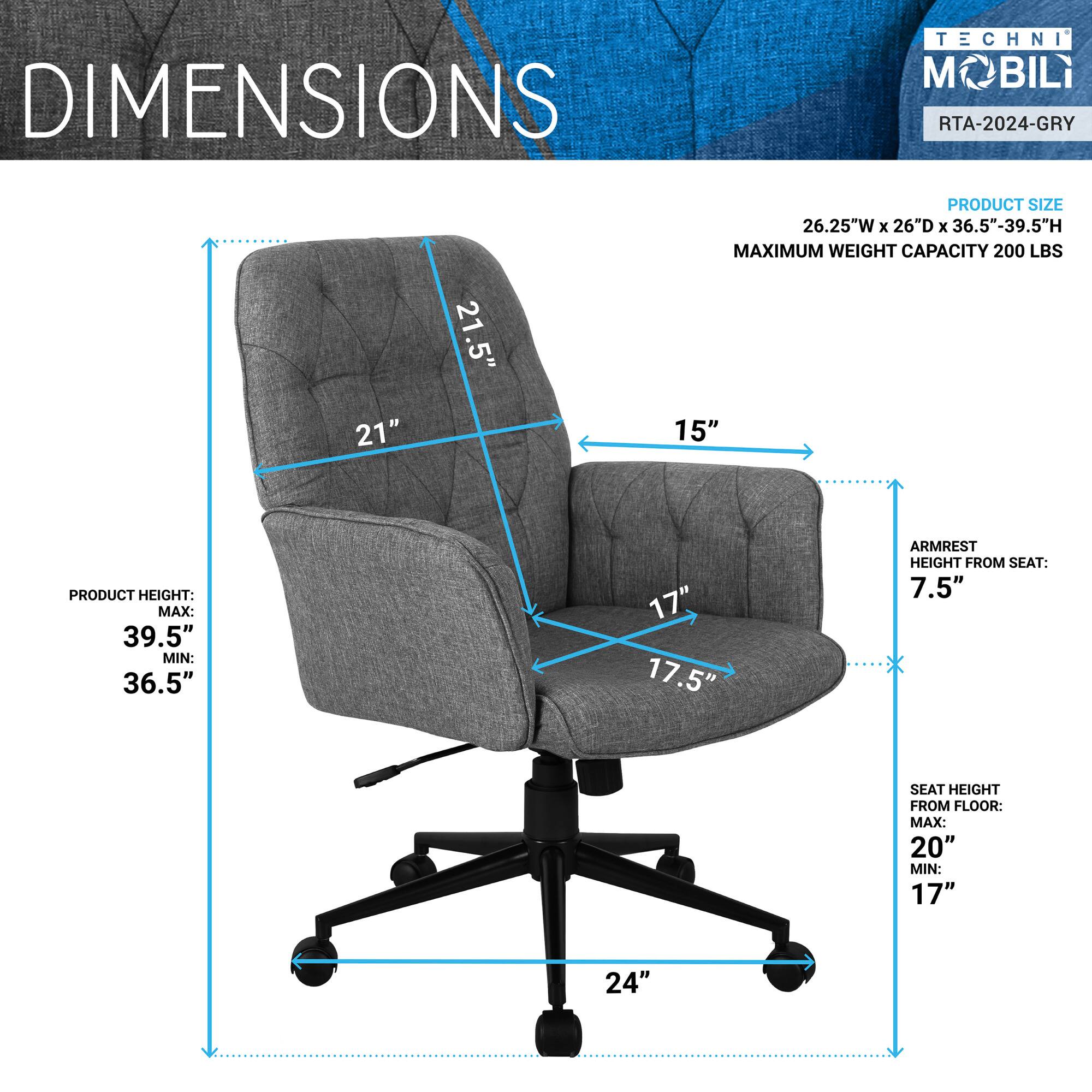 **DIMENSIONS**

**TECHNI MOBILI**  
RTA-2024-GRY

**PRODUCT SIZE**  
26.25"W x 26"D x 36.5"-39.5"H  
MAXIMUM WEIGHT CAPACITY 200 LBS

**PRODUCT HEIGHT**  
MAX: 39.5"  
MIN: 36.5"

**ARMREST HEIGHT FROM SEAT**  
7.5"

**SEAT HEIGHT FROM FLOOR**  
MAX: 20"  
MIN: 17"

**ARMREST**  
15"

**SEAT**  
21" W x 17.5" D

**BACK**  
21.5" H

**BASE**  
24"