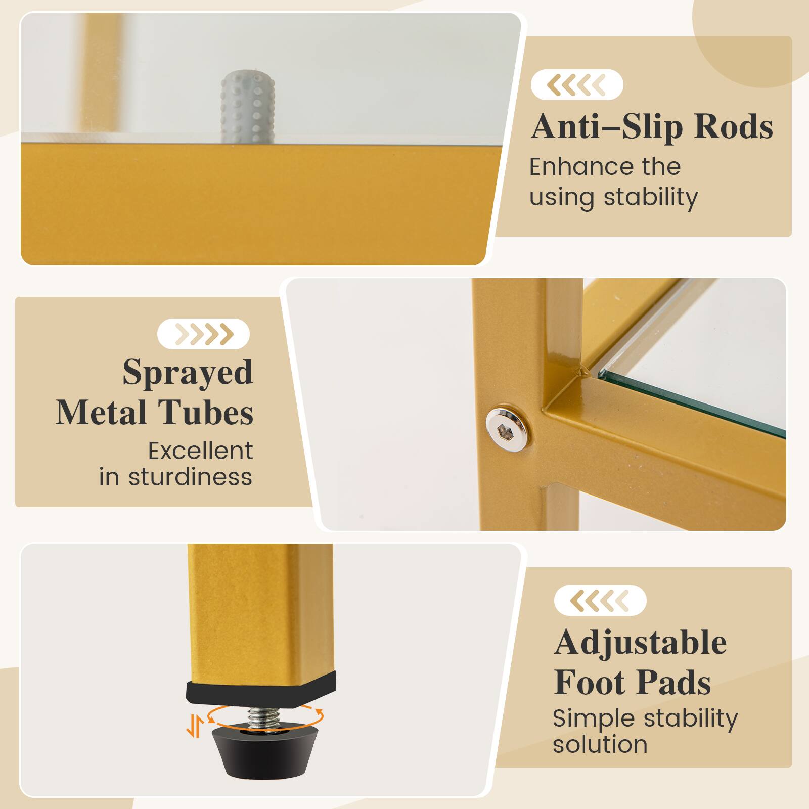 Anti-Slip Rods  
Enhance the using stability  

Sprayed Metal Tubes  
Excellent in sturdiness  

Adjustable Foot Pads  
Simple stability solution