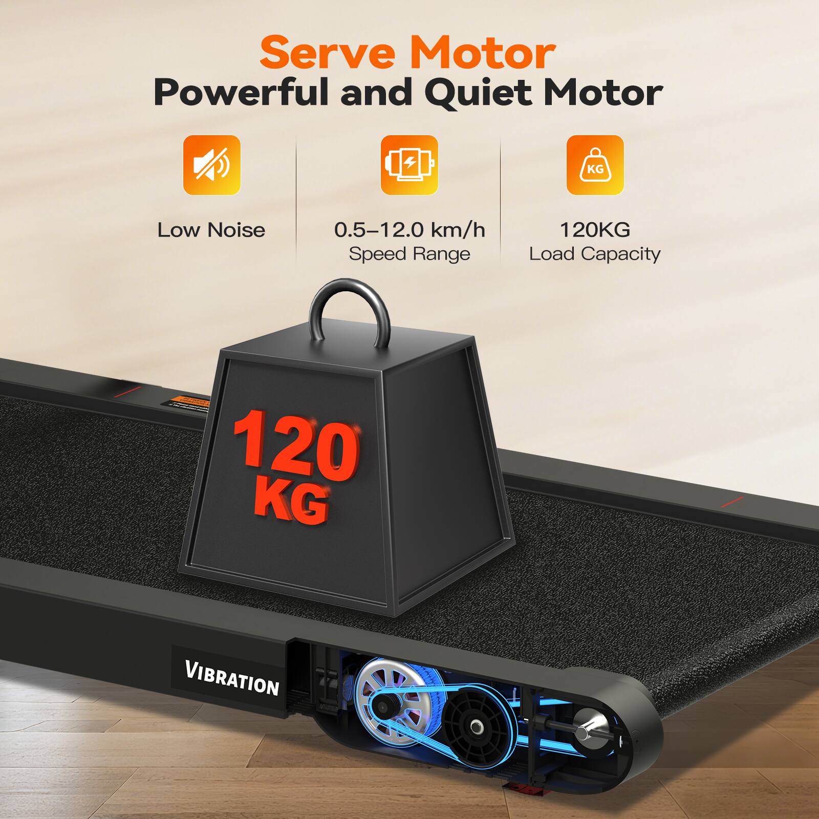 Serve Motor  
Powerful and Quiet Motor  

- Low Noise  
- 0.5–12.0 km/h Speed Range  
- 120KG Load Capacity  

120 KG  

VIBRATION