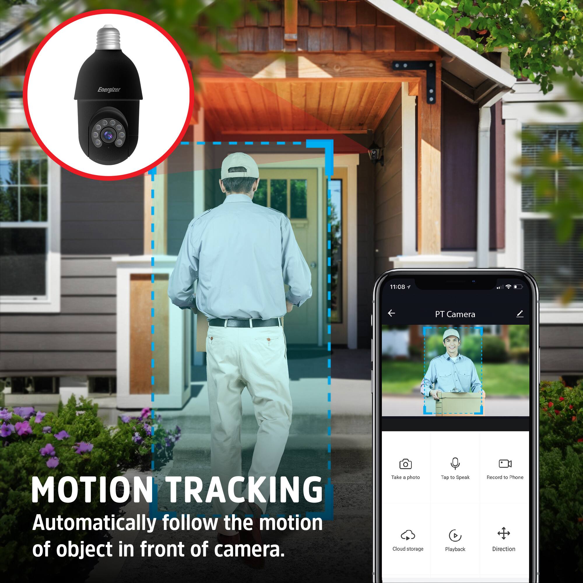 Energizer

MOTION TRACKING

Automatically follow the motion of object in front of camera.

PT Camera

11:08

Take a photo
Tap to Speak
Record to Phone

Cloud storage
Playback
Direction