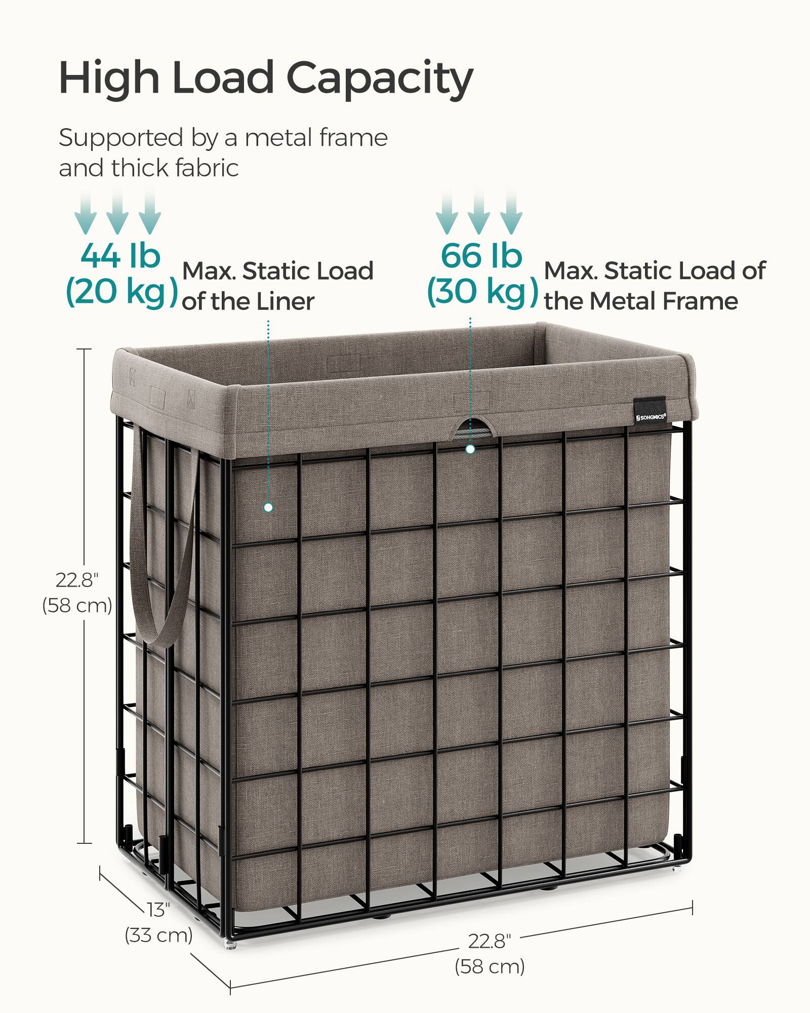 High Load Capacity

Supported by a metal frame and thick fabric

44 lb (20 kg) Max. Static Load of the Liner

66 lb (30 kg) Max. Static Load of the Metal Frame

22.8" (58 cm) x 13" (33 cm) x 22.8" (58 cm)