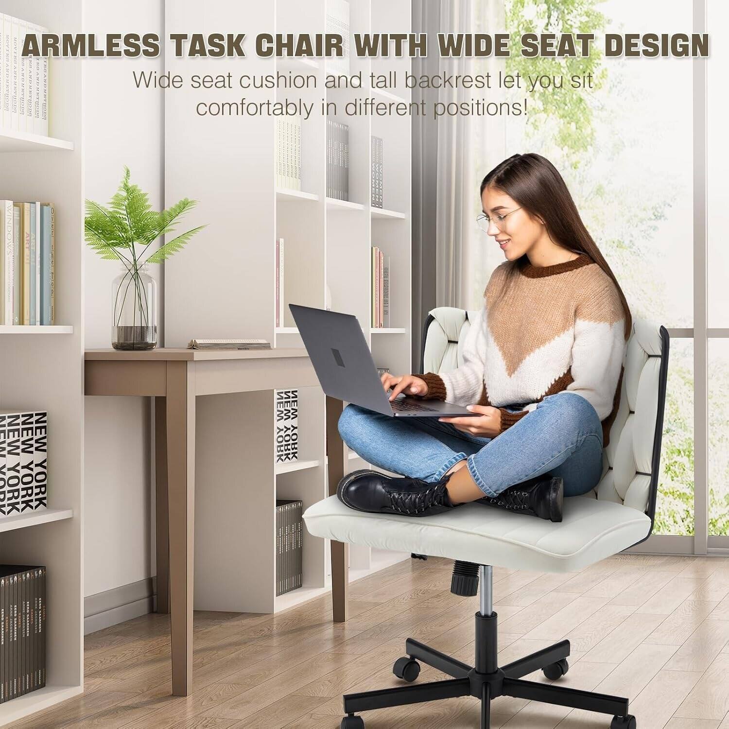 ARMLESS TASK CHAIR WITH WIDE SEAT DESIGN  
Wide seat cushion and tall backrest let you sit comfortably in different positions!