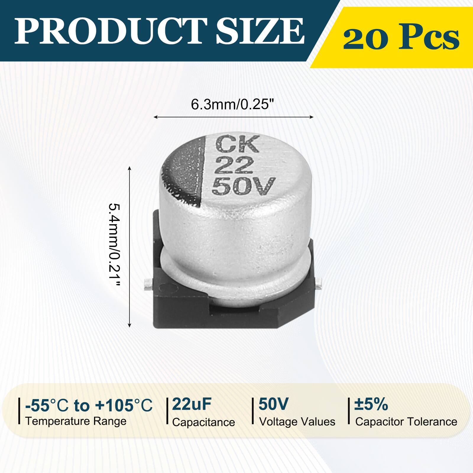 PRODUCT SIZE  
20 Pcs  
6.3mm/0.25"  
5.4mm/0.21"  
CK 22 50V  
-55°C to +105°C  
22uF  
50V  
±5%  
Temperature Range  
Capacitance  
Voltage Values  
Capacitor Tolerance