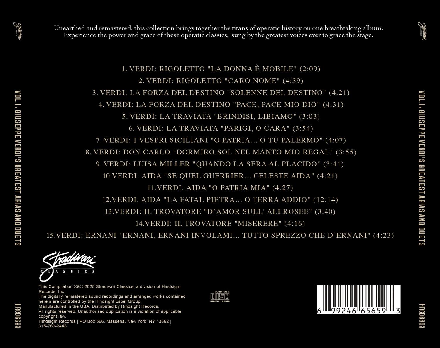 Unearthed and remastered, this collection brings together the titans of operatic history on one breathtaking album. Experience the power and grace of these operatic classics, sung by the greatest voices ever to grace the stage.

**VOL. I: GIUSEPPE VERDI'S GREATEST ARIAS AND DUETS**

1. VERDI: RIGOLETTO "LA DONNA È MOBILE" (2:09)
2. VERDI: RIGOLETTO "CARO NOME" (4:39)
3. VERDI: LA FORZA DEL DESTINO "SOLENNE DEL DESTINO" (4:21)
4. VERDI: LA FORZA DEL DESTINO "PACE, PACE MIO DIO" (4:31)
5. VERDI: LA TRAVIATA "BRINDISI, LIBIAMO" (3:03)
6. VERDI: LA TRAVIATA "PARIGI, O CARA" (3:54)
7. VERDI: VESPRI SICILIANI "O PATRIA... TU PALERMO" (4:07)
8. VERDI: DON CARLO "D