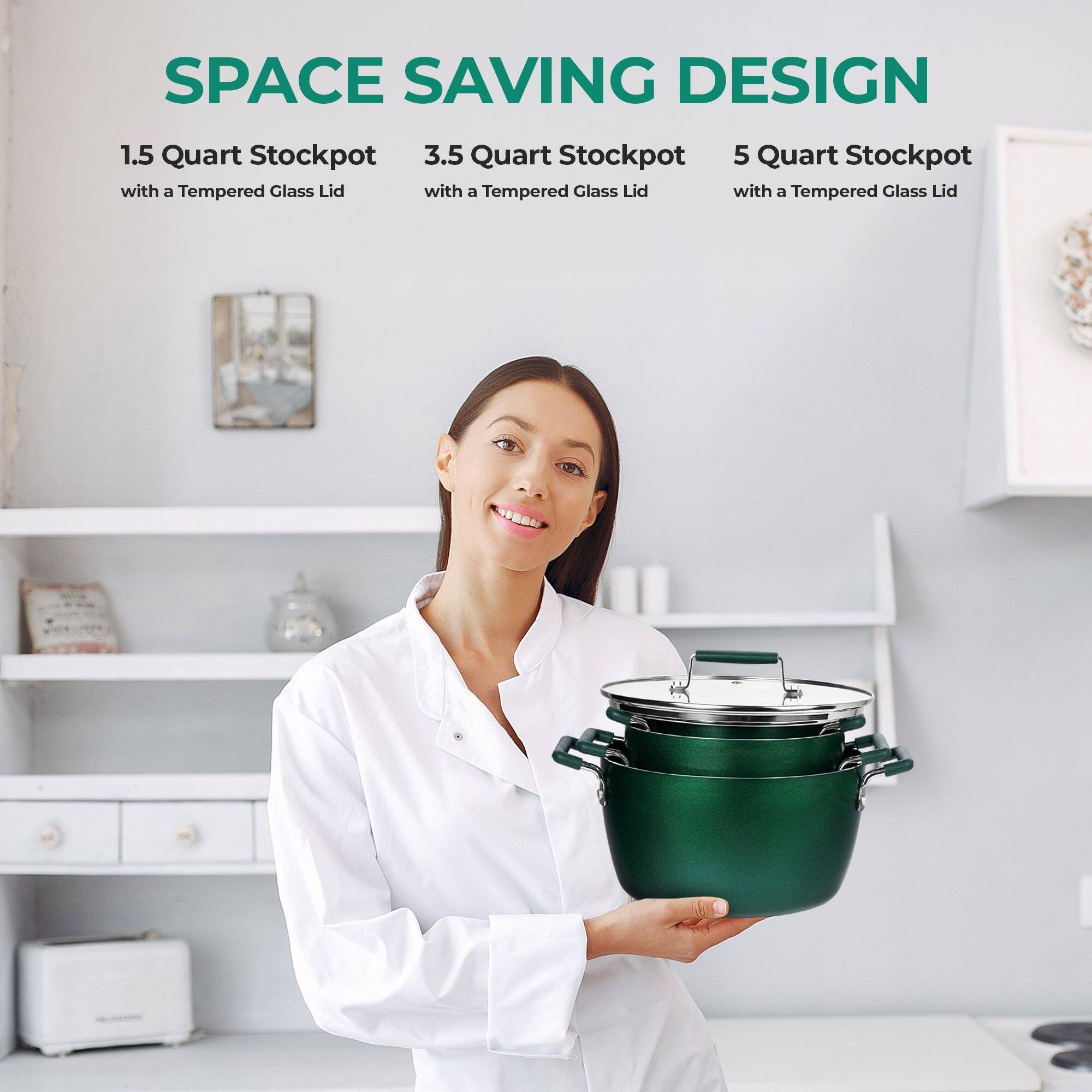 SPACE SAVING DESIGN
1.5 Quart Stockpot with a Tempered Glass Lid
3.5 Quart Stockpot with a Tempered Glass Lid
5 Quart Stockpot with a Tempered Glass Lid