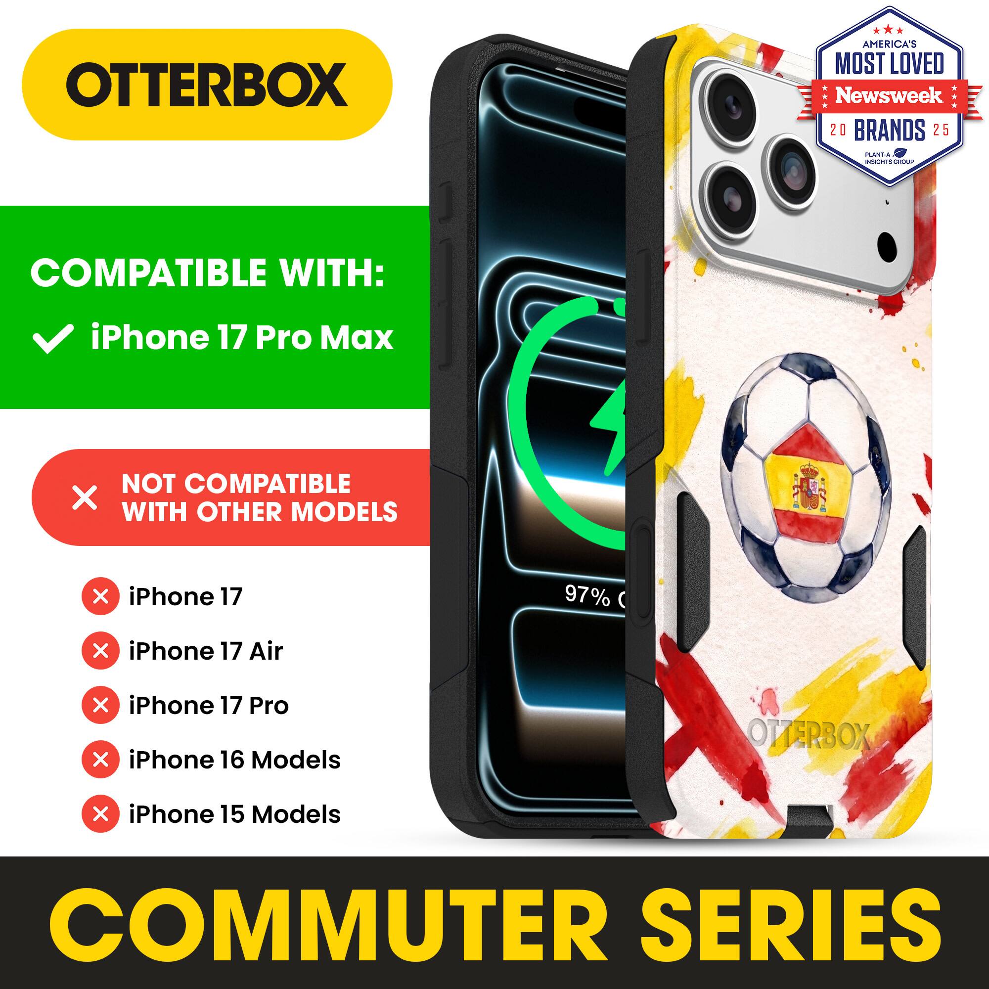OTTERBOX AMERICA'S MOST LOVED Newsweek 20 BRANDS 25

COMPATIBLE WITH: iPhone 17 Pro Max

NOT COMPATIBLE WITH OTHER MODELS

iPhone 17
iPhone 17 Air
iPhone 17 Pro
iPhone 16 Models
iPhone 15 Models

COMMUTER SERIES