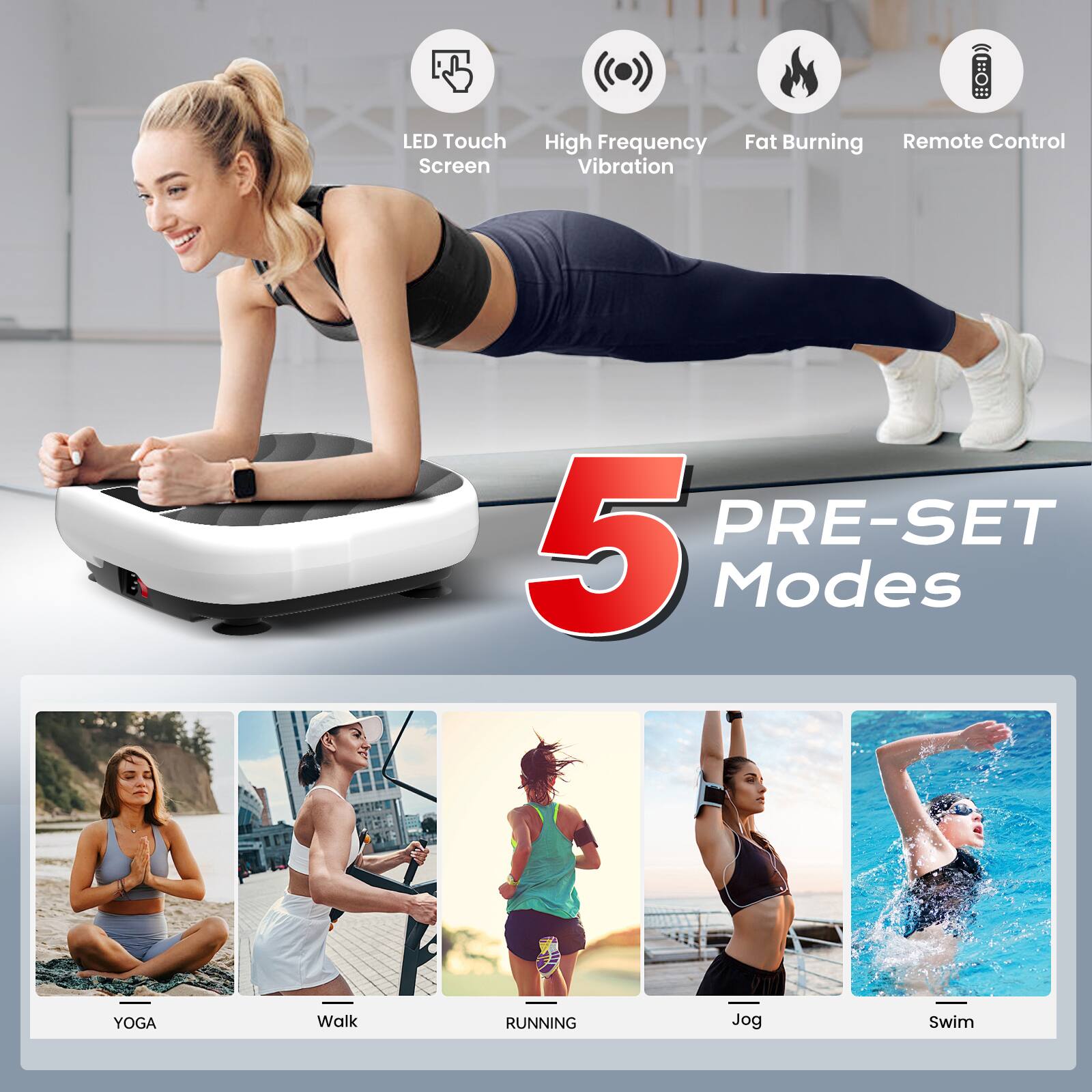 LED Touch Screen  
High Frequency Vibration  
Fat Burning  
Remote Control  

5 PRE-SET Modes  
YOGA  
Walk  
RUNNING  
Jog  
Swim