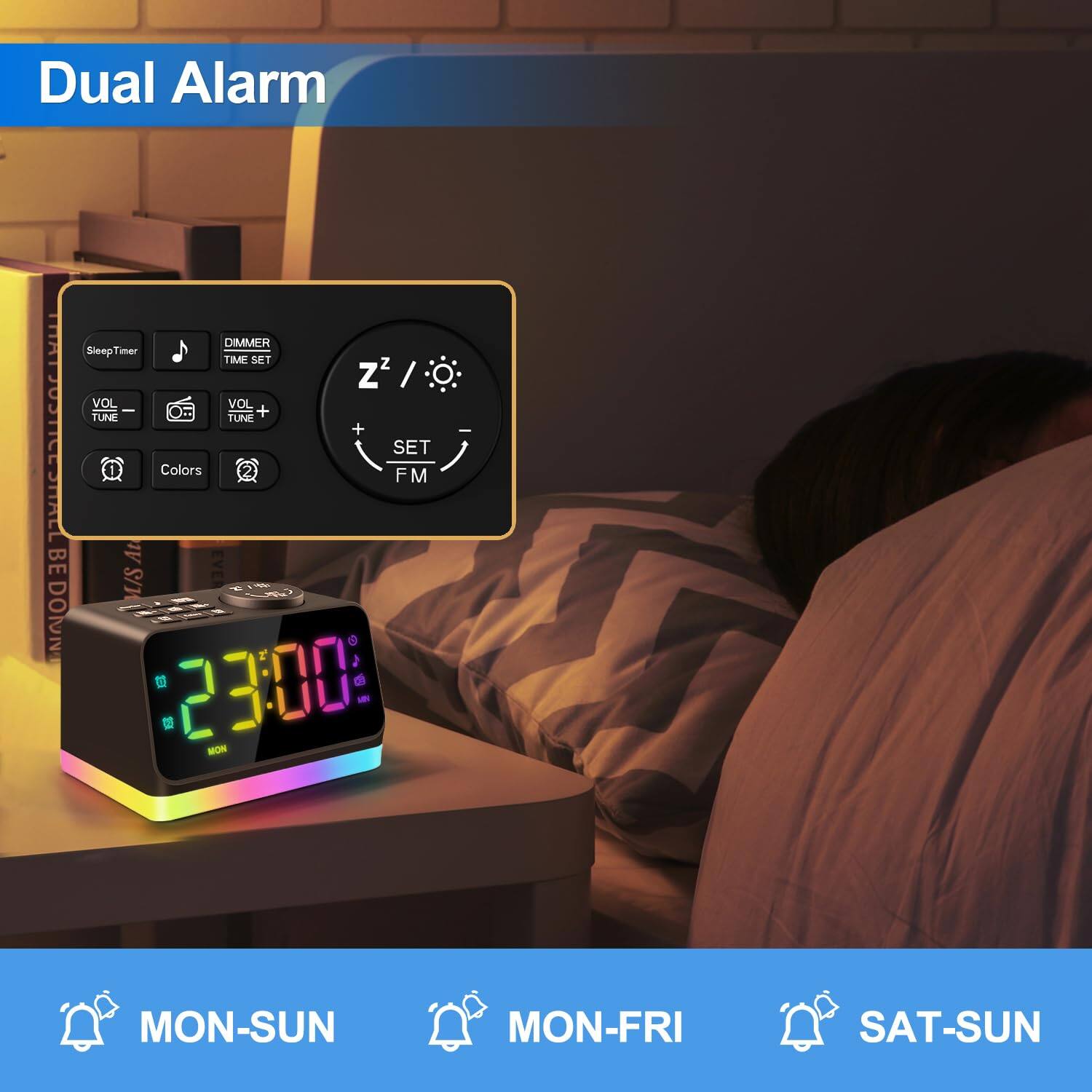 Dual Alarm

- Sleep Timer
- DIMMER
- TIME SET
- VOL -
- VOL +
- TUNE -
- TUNE +
- Colors
- FM
- BED DOWN
- EVER
- MON-SUN
- MON-FRI
- SAT-SUN

23:00
MON