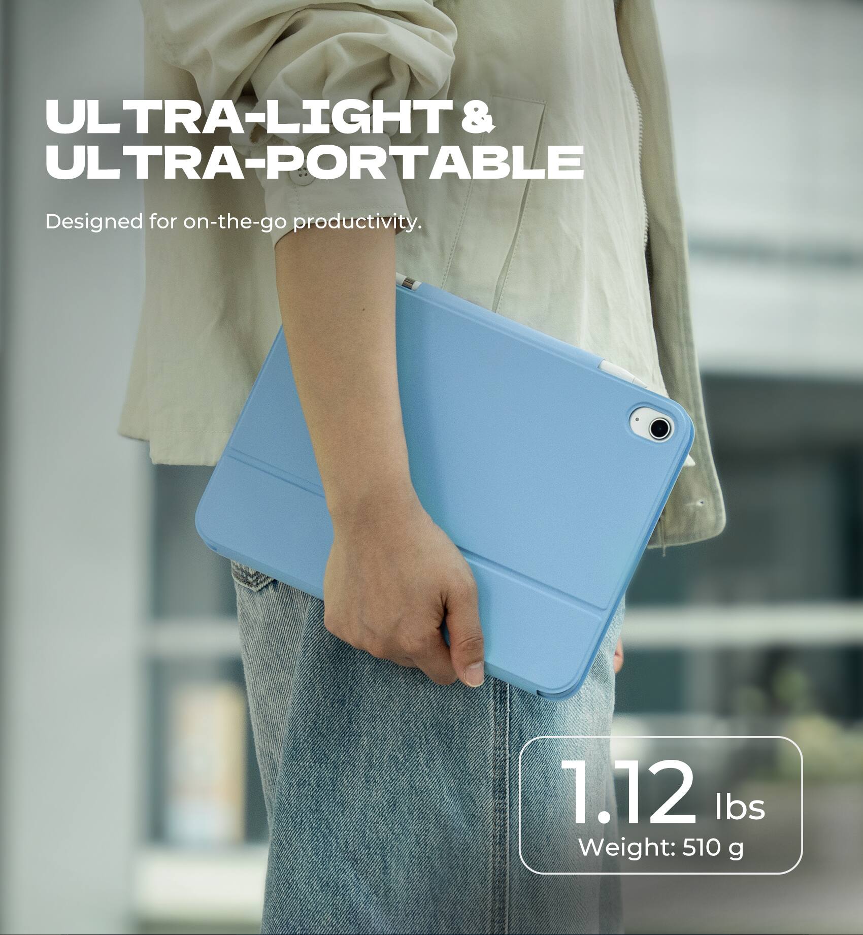 ULTRA-LIGHT & ULTRA-PORTABLE  
Designed for on-the-go productivity.  

1.12 lbs  
Weight: 510 g