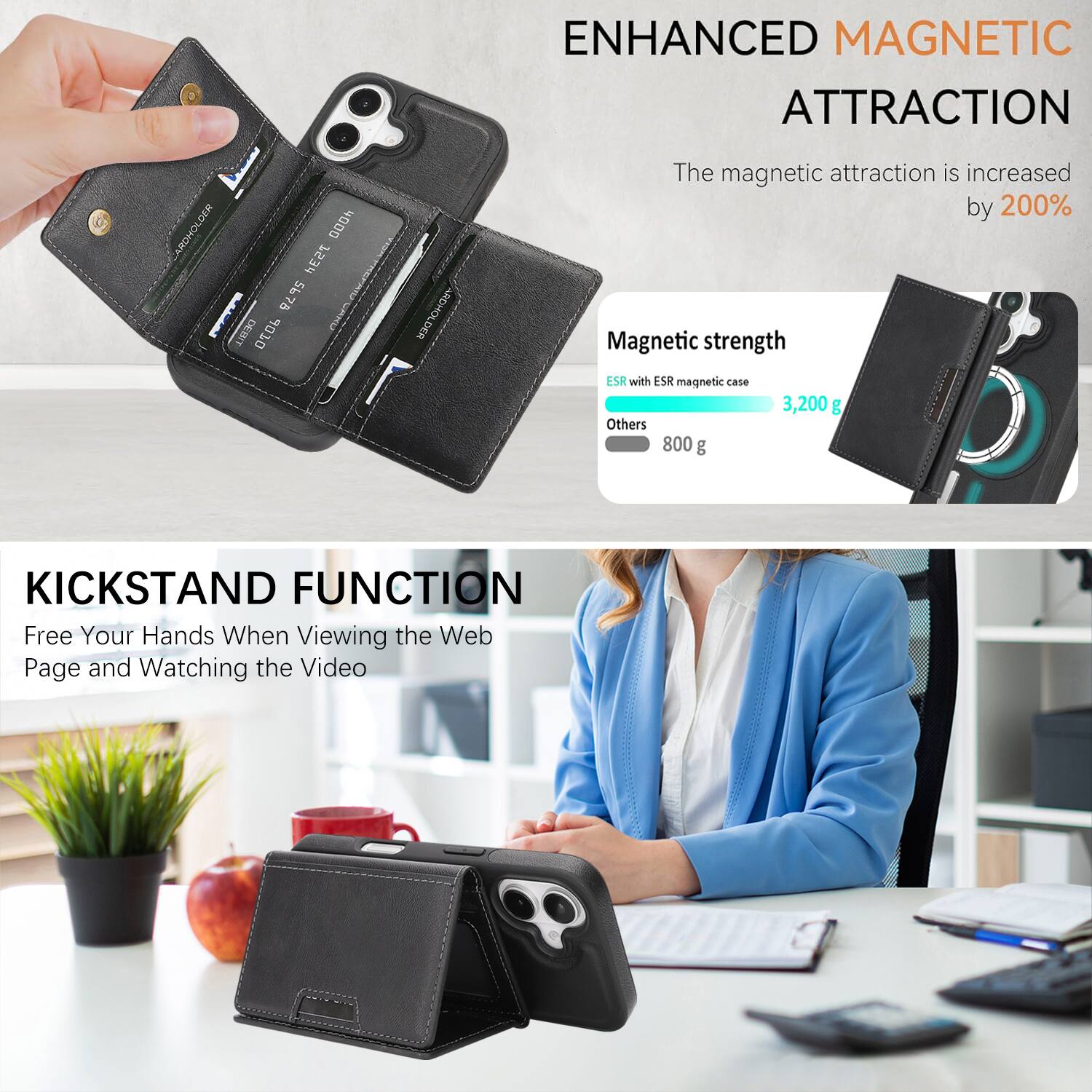 ENHANCED MAGNETIC ATTRACTION

The magnetic attraction is increased by 200%

Magnetic strength
- ESR with ESR magnetic case: 3,200 g
- Others: 800 g

KICKSTAND FUNCTION

Free Your Hands When Viewing the Web Page and Watching the Video