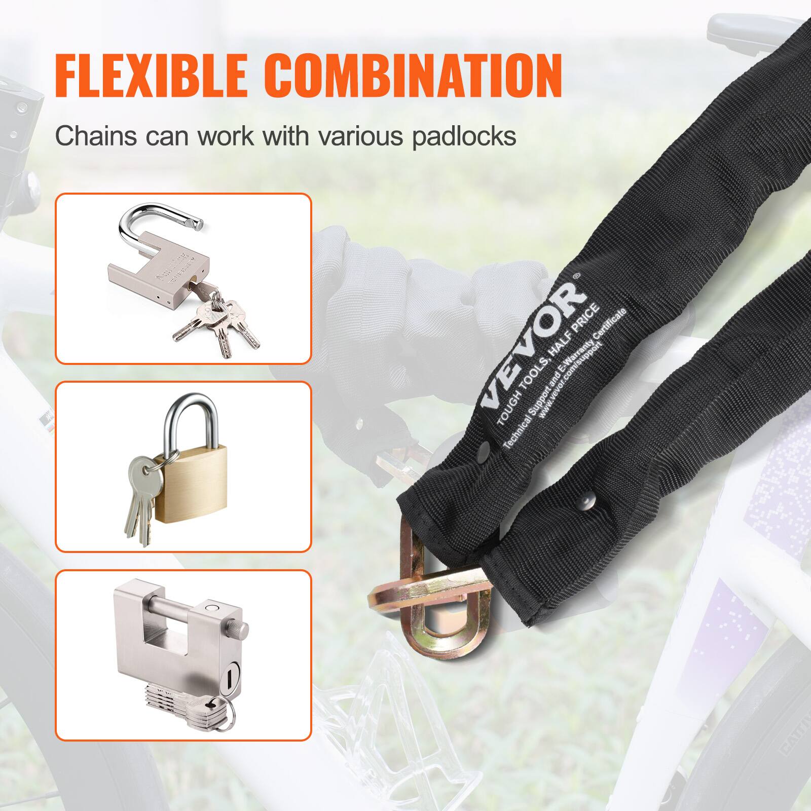 FLEXIBLE COMBINATION  
Chains can work with various padlocks  

VEVOR  
TOUGH TOOLS, HALF PRICE  
www.vevor.com/support  
Technical Support