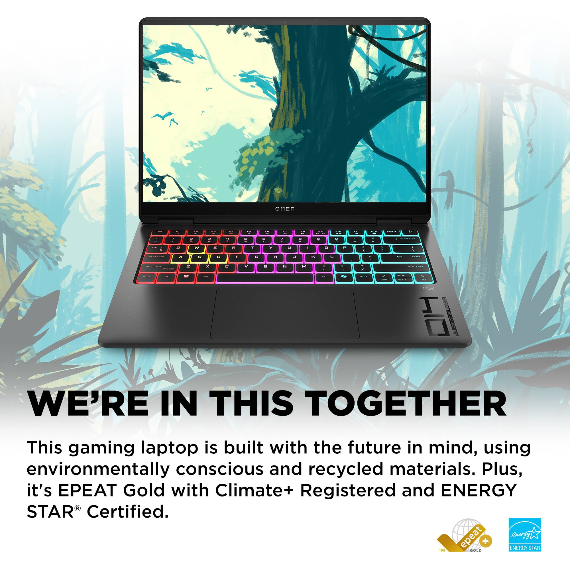 WE'RE IN THIS TOGETHER

This gaming laptop is built with the future in mind, using environmentally conscious and recycled materials. Plus, it's EPEAT Gold with Climate+ Registered and ENERGY STAR® Certified.