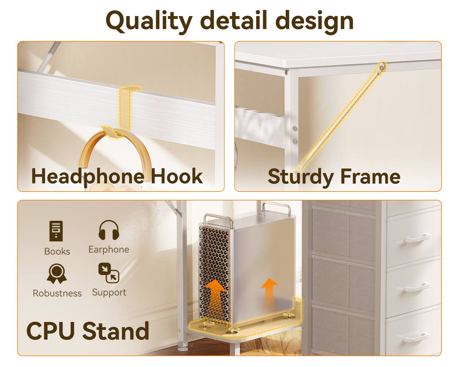 Quality detail design

Headphone Hook

Sturdy Frame

Books

Earphone

Robustness

Support

CPU Stand