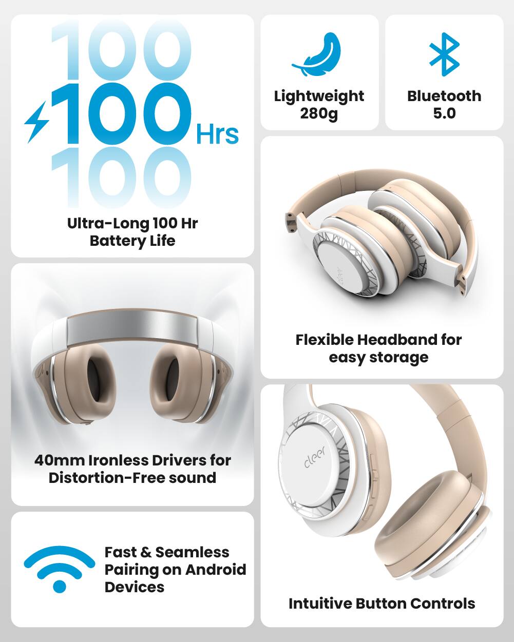 100 Lightweight Bluetooth 280g 5.0 Hrs 100 Ultra-Long 100 Hr Battery Life Flexible Headband for easy storage 40mm Ironless Drivers for Distortion-Free sound Fast & Seamless Pairing on Android Devices Intuitive Button Controls