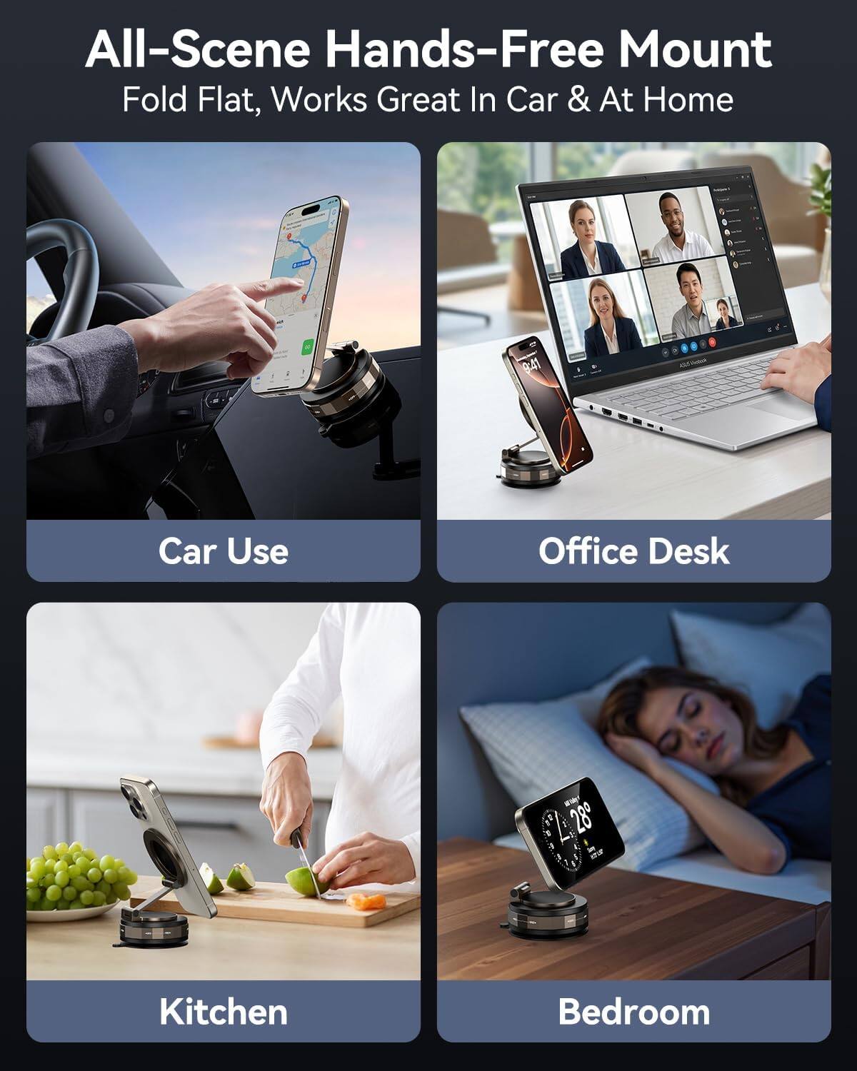 All-Scene Hands-Free Mount Fold Flat, Works Great In Car & At Home

9:41

42,5 Form

Car Use

Office Desk

With 28 -

Kitchen

Bedroom