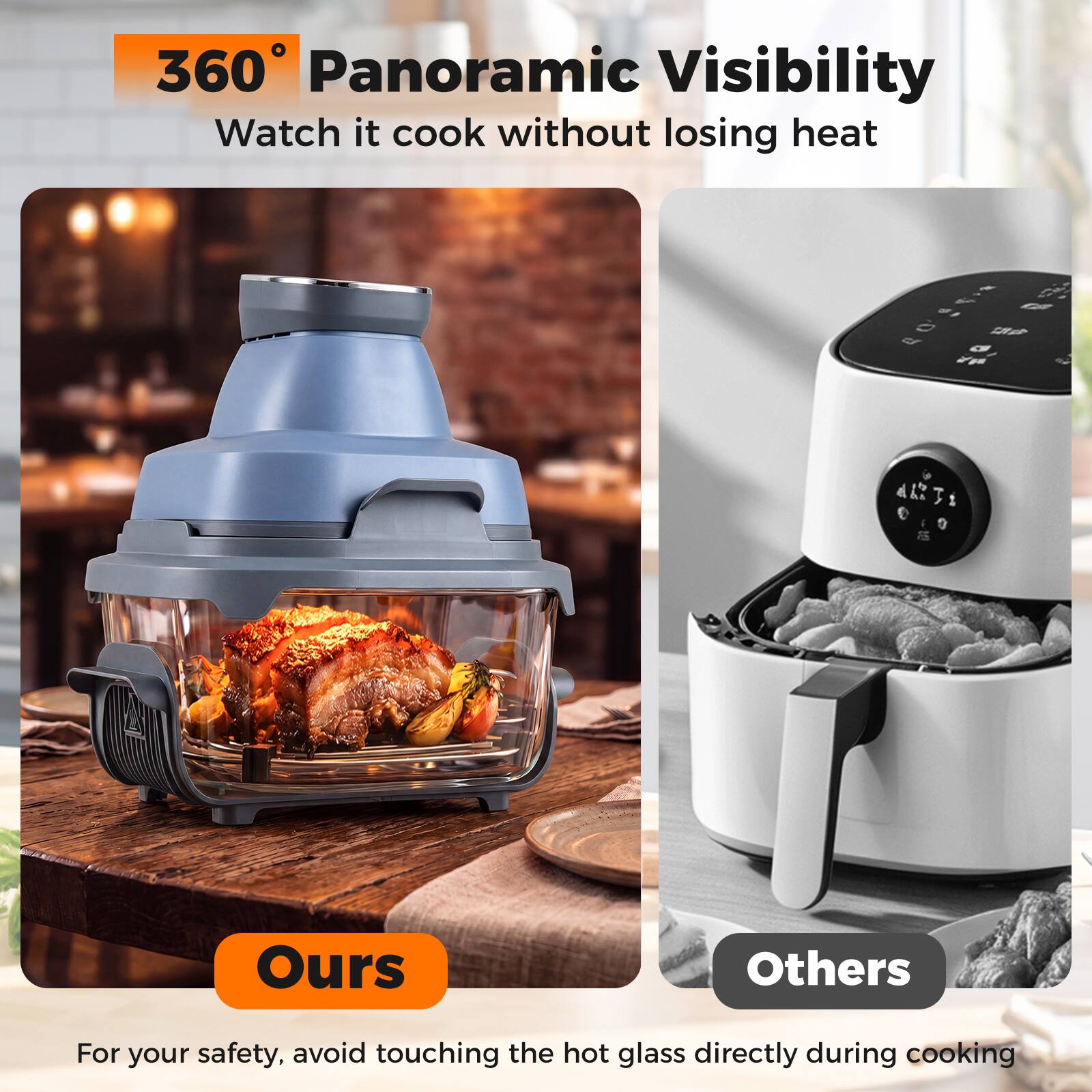 360° Panoramic Visibility  
Watch it cook without losing heat

- all GB $1 or G Yu

Ours  
Others

For your safety, avoid touching the hot glass directly during cooking