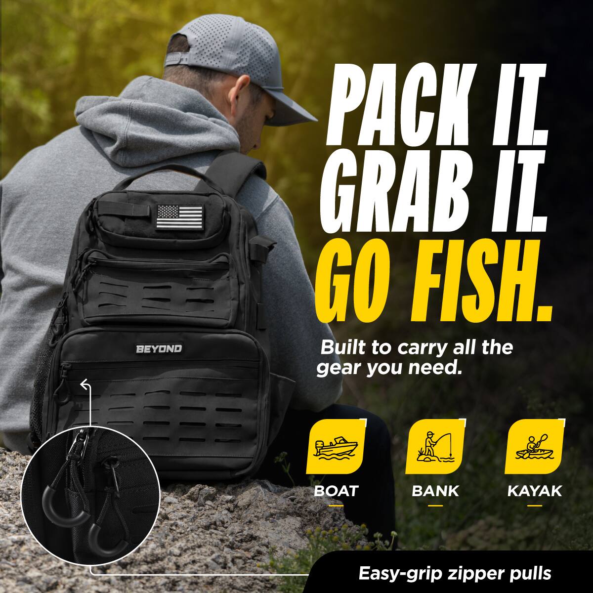 PACK IT.  
GRAB IT.  
GO FISH.  

Built to carry all the gear you need.  

BOAT  
BANK  
KAYAK  

Easy-grip zipper pulls