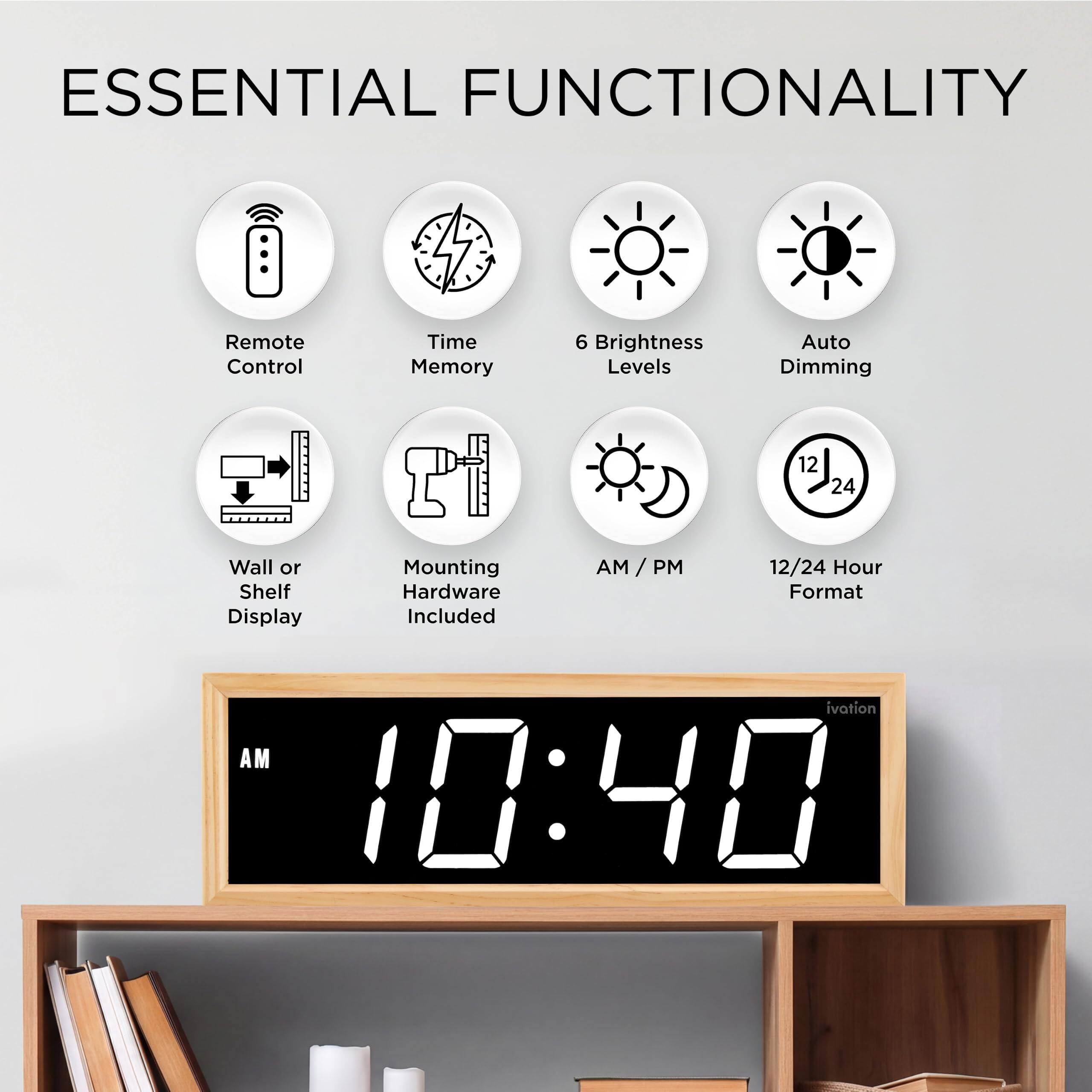 ESSENTIAL FUNCTIONALITY

- Remote Control
- Time Memory
- 6 Brightness Levels
- Auto Dimming
- Wall or Shelf Display
- Mounting Hardware Included
- AM / PM
- 12/24 Hour Format

10:40 AM