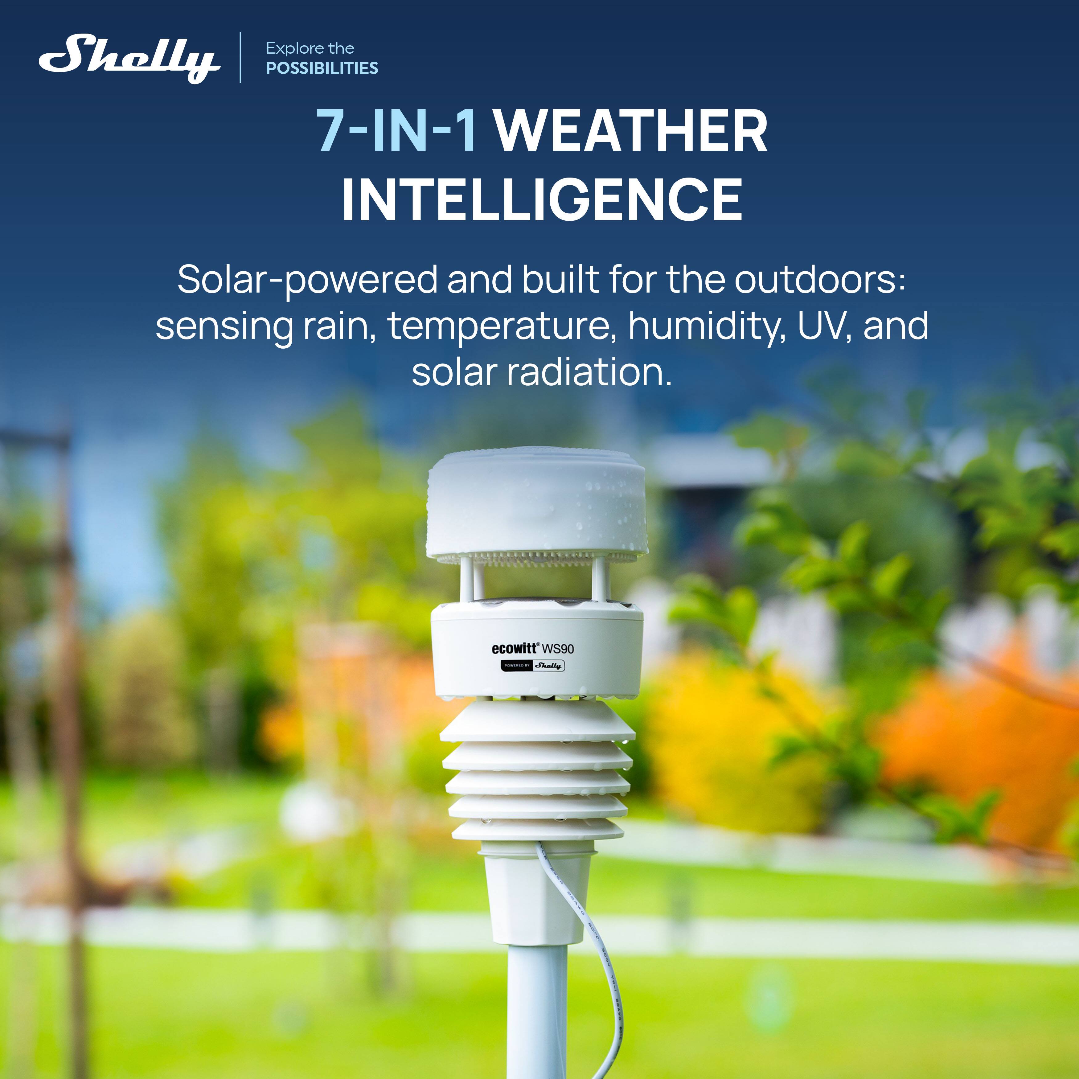 Explore the Shelly POSSIBILITIES

7-IN-1 WEATHER INTELLIGENCE

Solar-powered and built for the outdoors: sensing rain, temperature, humidity, UV, and solar radiation.

ecowitt WS90