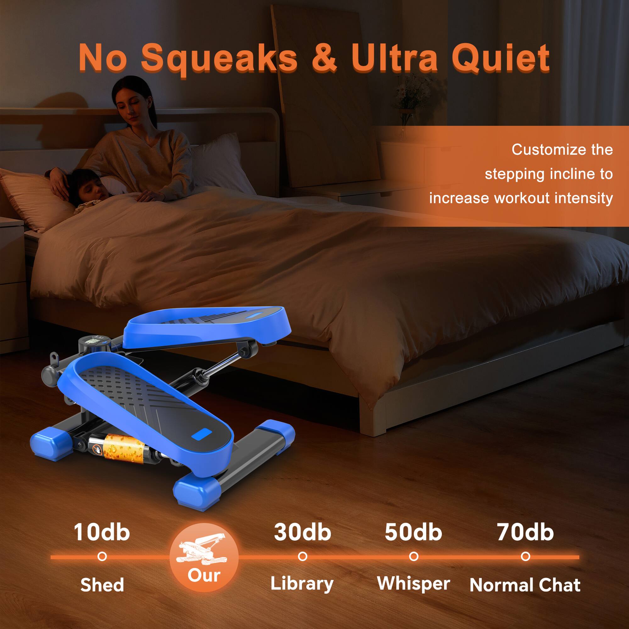 No Squeaks & Ultra Quiet

Customize the stepping incline to increase workout intensity

10db Shed  
30db Our Library  
50db Whisper  
70db Normal Chat