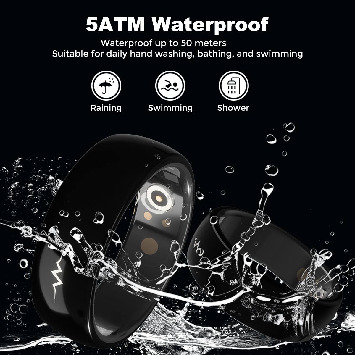 5ATM Waterproof  
Waterproof up to 50 meters  
Suitable for daily hand washing, bathing, and swimming  

Raining  
Swimming  
Shower